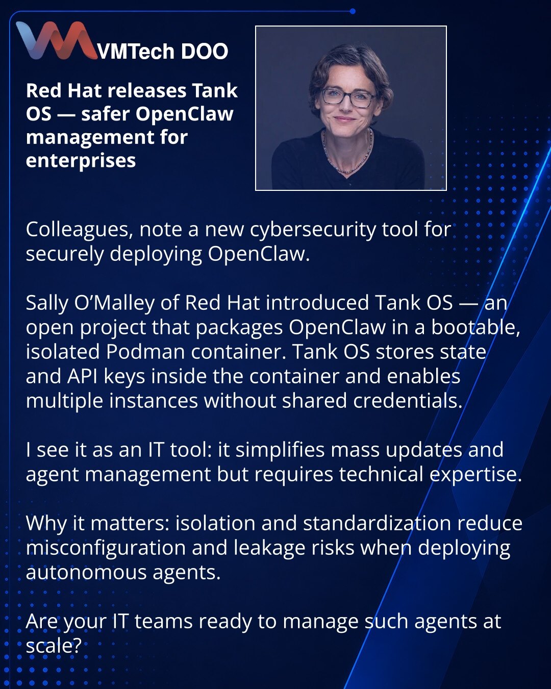 Red Hat objavila Tank OS — sigurnije upravljanje OpenClaw u korporativnom okruženju

Kolege, želim da skrenem pažnju: u oblasti sajberbezbednosti pojavio se alat za bezbedno razmeštanje OpenClaw.

Sally O’Malley iz Red Hat predstavila je Tank OS — otvoreni projekat koji smešta OpenClaw u Podman‑kontejner i čini ga pokretljivim i izolovanim.
Tank OS čuva stanje i API ključeve unutar kontejnera i omogućava pokretanje više instanci bez zajedničkog pristupa akreditivima.
Vidim ga kao alat za IT‑odel
