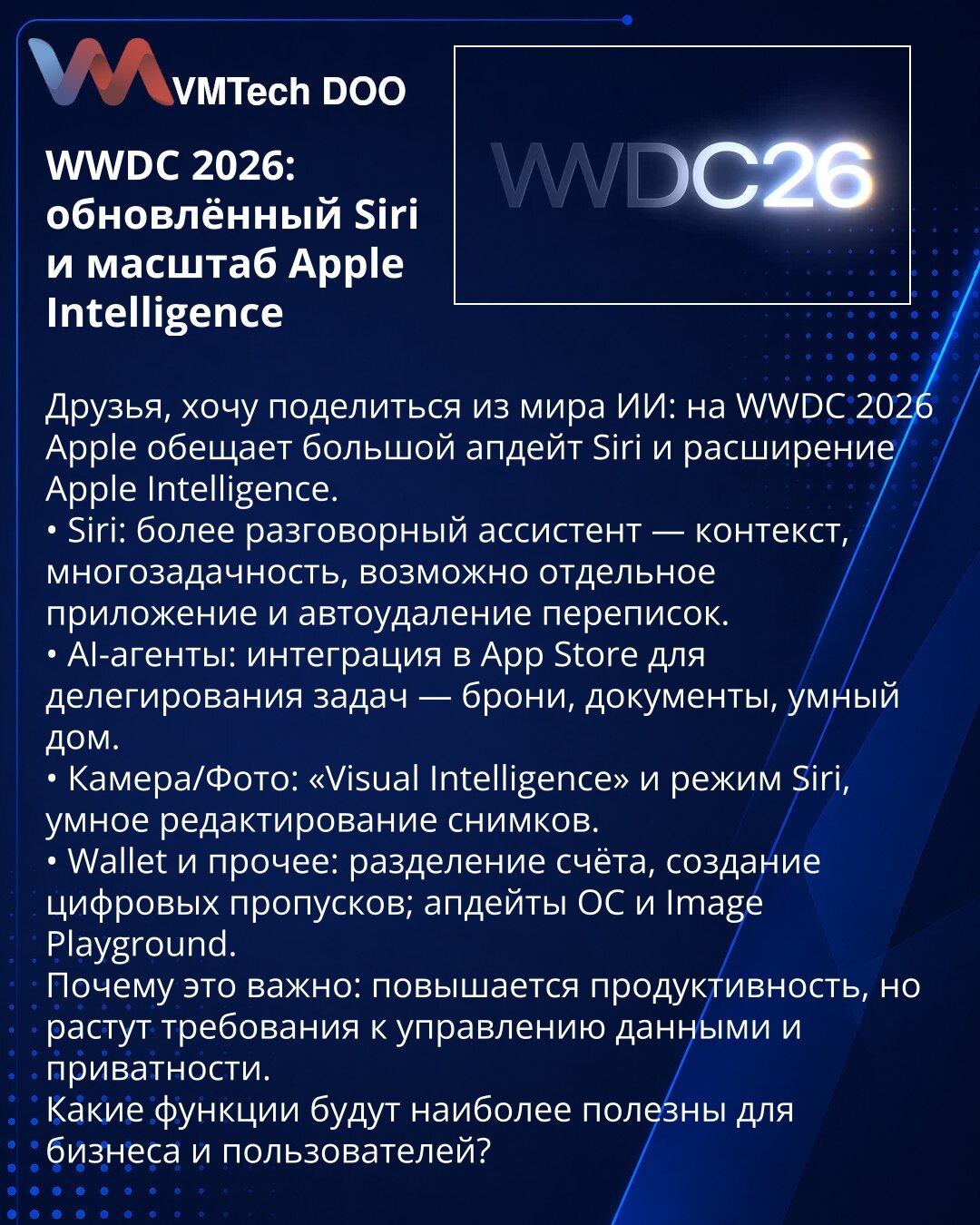 WWDC 2026: nadograđeni Siri i proširenje Apple Intelligence

Poštovani, delim vijesti iz sveta veštačke inteligencije: na WWDC 2026 Apple najavljuje značajnu nadogradnju Siri i proširenje Apple Intelligence.
• Siri: prirodniji razgovor — kontekst, multitasking, moguće zasebna aplikacija i automatsko brisanje poruka.
• AI-agenti: integracija u App Store za delegiranje zadataka — rezervacije, dokumente, pametni dom.
• Kamera/Foto: „Visual Intelligence“ i Siri režim, pametno uređivanje slika.
• Wal