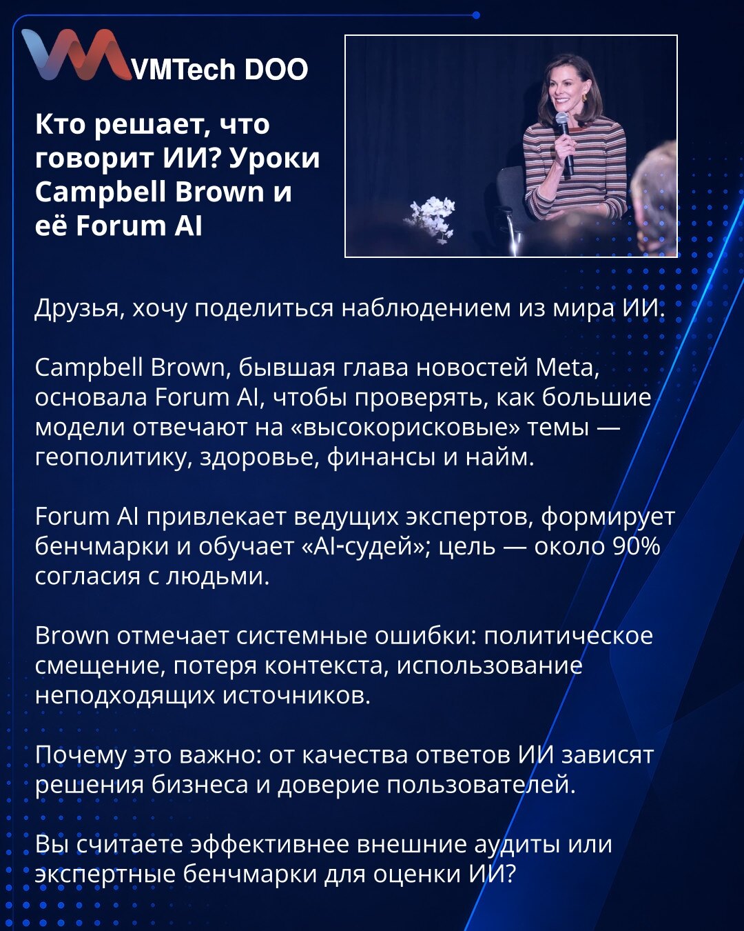 Ko odlučuje šta govori AI? Lekcije Campbell Brown i njenog Foruma AI

Poštovani, želim da podelim zapažanje iz sveta AI.

Campbell Brown, bivša urednica vesti u Meti, osnovala je Forum AI da ispituje kako veliki modeli odgovaraju na „visokorizične“ teme — geopolitiku, zdravlje, finansije i zapošljavanje.

Forum AI okuplja vodeće stručnjake, formira benchmarke i obučava „AI‑sudije“; cilj je oko 90% slaganja sa ljudima.

Brown ukazuje na sistemske greške: politička pristrasnost, gubitak konteksta,