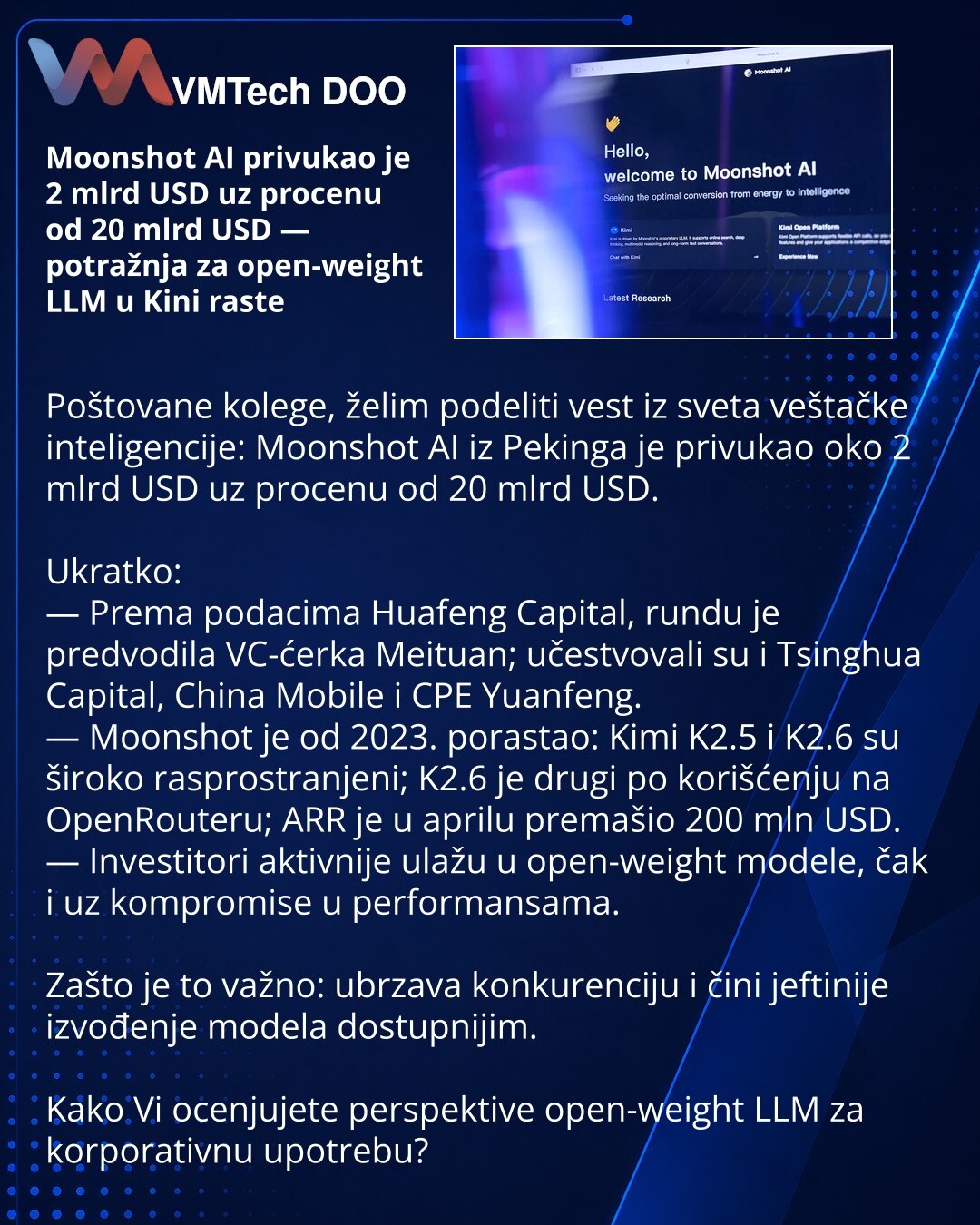 Moonshot AI privukao je 2 mlrd USD uz procenu od 20 mlrd USD — potražnja za open-weight LLM u Kini raste

Poštovane kolege, želim podeliti vest iz sveta veštačke inteligencije: Moonshot AI iz Pekinga je privukao oko 2 mlrd USD uz procenu od 20 mlrd USD.

Ukratko:
— Prema podacima Huafeng Capital, rundu je predvodila VC-ćerka Meituan; učestvovali su i Tsinghua Capital, China Mobile i CPE Yuanfeng.
— Moonshot je od 2023. porastao: Kimi K2.5 i K2.6 su široko rasprostranjeni; K2.6 je drugi po korišć