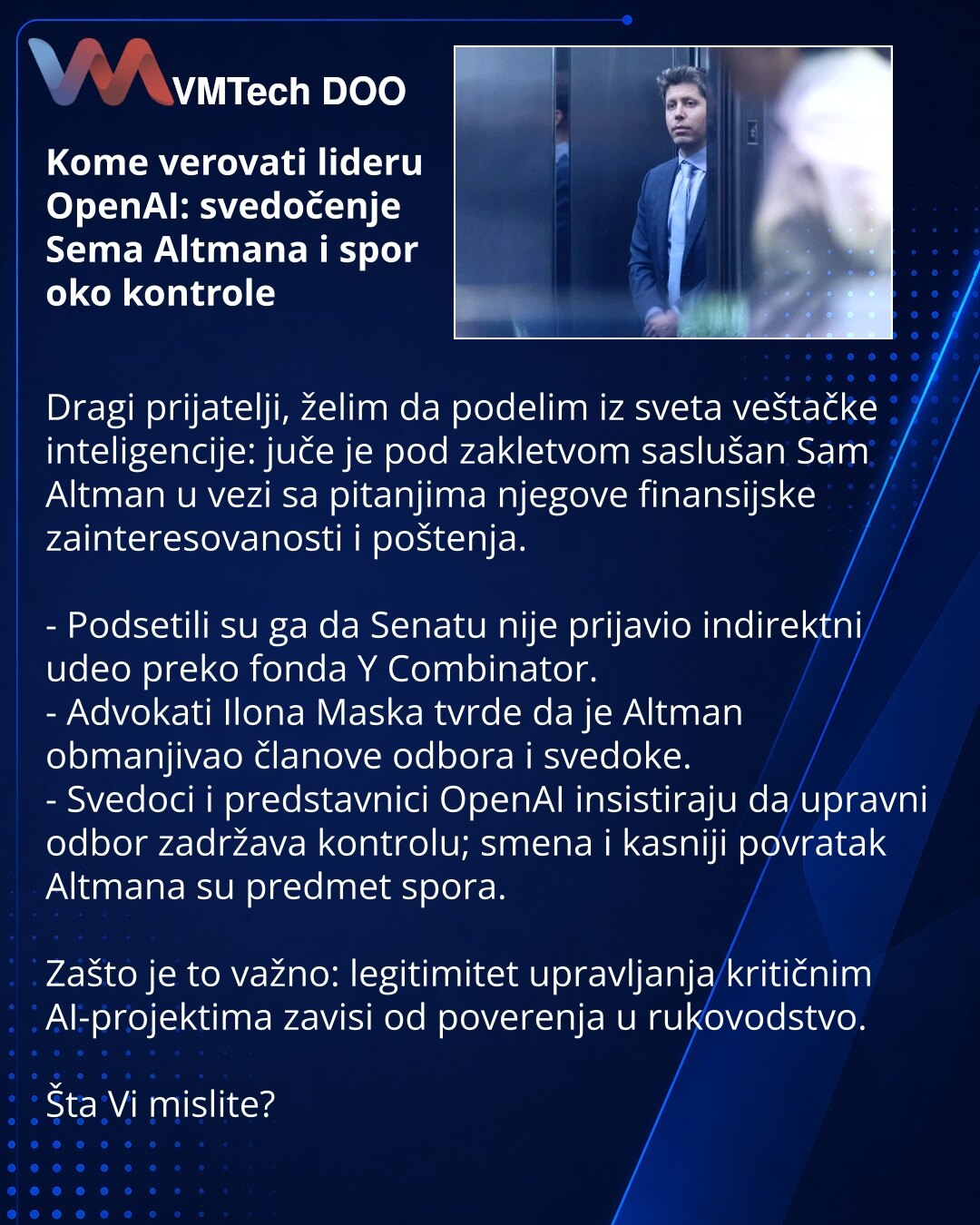 Kome verovati lideru OpenAI: svedočenje Sema Altmana i spor oko kontrole

Dragi prijatelji, želim da podelim iz sveta veštačke inteligencije: juče je pod zakletvom saslušan Sam Altman u vezi sa pitanjima njegove finansijske zainteresovanosti i poštenja.

- Podsetili su ga da Senatu nije prijavio indirektni udeo preko fonda Y Combinator.
- Advokati Ilona Maska tvrde da je Altman obmanjivao članove odbora i svedoke.
- Svedoci i predstavnici OpenAI insistiraju da upravni odbor zadržava kontrolu; sm