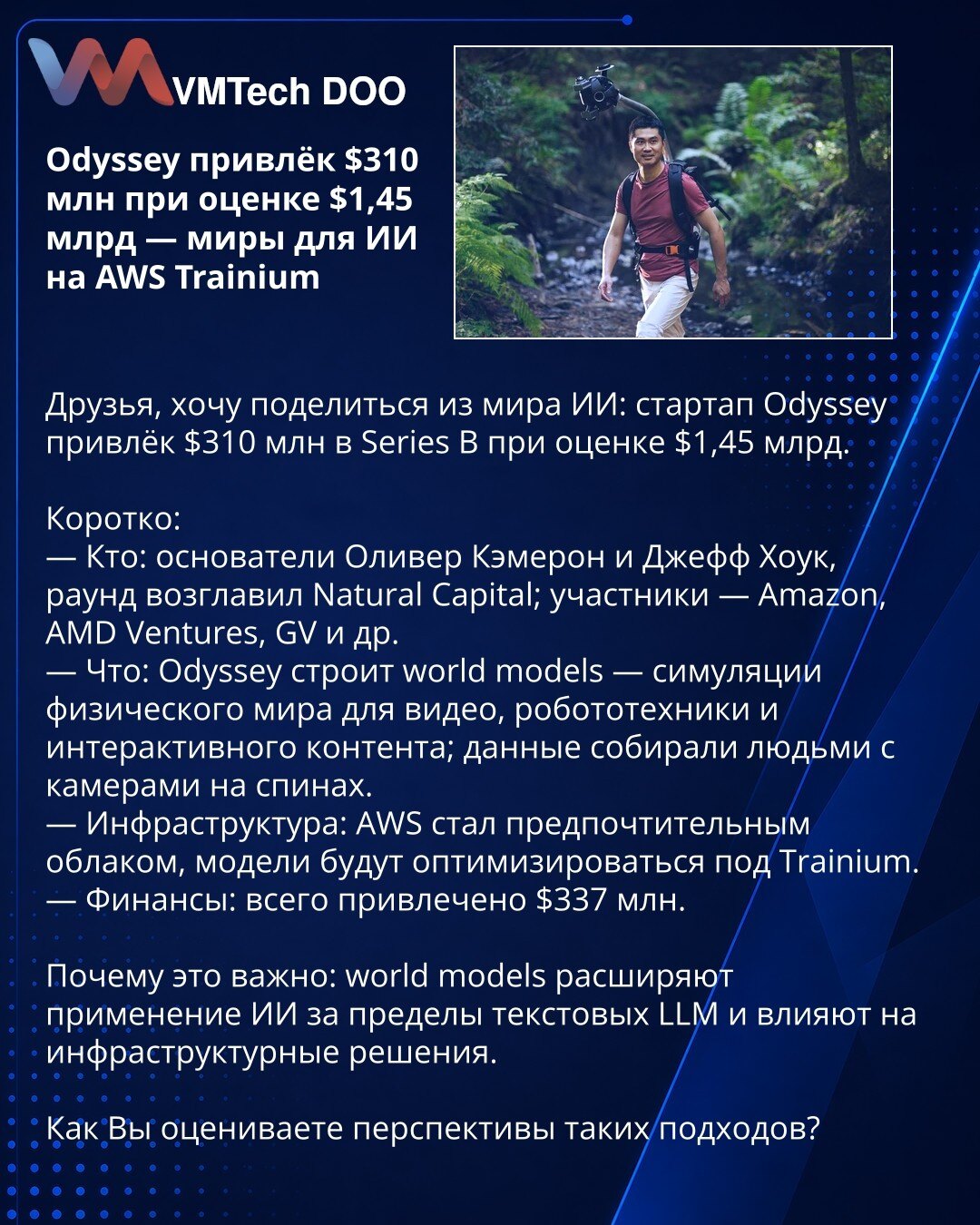 Odyssey privukao $310 mln pri proceni od $1,45 mlrd — svetovi za veštačku inteligenciju na AWS Trainium

Prijatelji, želim da podelim iz sveta veštačke inteligencije: startup Odyssey je prikupio $310 mln u Series B uz procenu od $1,45 mlrd.

Kratko:
— Ko: osnivači Oliver Cameron i Jeff Hauk; rundu je predvodio Natural Capital; učestvuju Amazon, AMD Ventures, GV i drugi.
— Šta: Odyssey gradi world models — simulacije fizičkog sveta za video, robotiku i interaktivni sadržaj; podatke su prikupljali