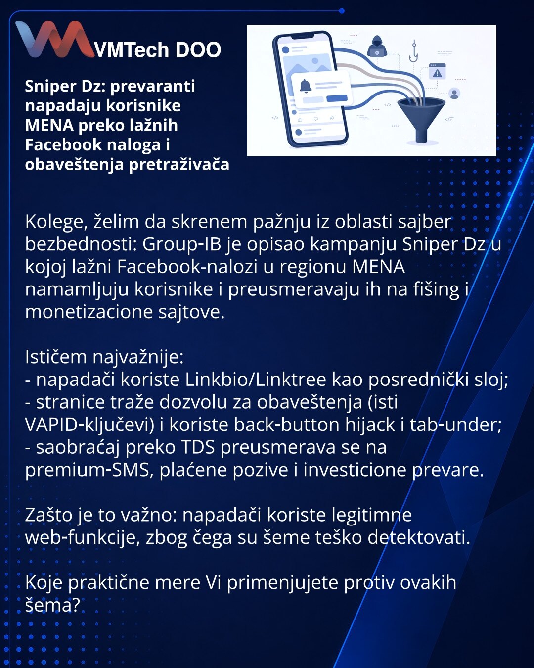 Sniper Dz: prevaranti napadaju korisnike MENA preko lažnih Facebook naloga i obaveštenja pretraživača

Kolege, želim da skrenem pažnju iz oblasti sajber bezbednosti: Group‑IB je opisao kampanju Sniper Dz u kojoj lažni Facebook-nalozi u regionu MENA namamljuju korisnike i preusmeravaju ih na fišing i monetizacione sajtove.

Ističem najvažnije:
- napadači koriste Linkbio/Linktree kao posrednički sloj;
- stranice traže dozvolu za obaveštenja (isti VAPID‑ključevi) i koriste back‑button hijack i tab‑