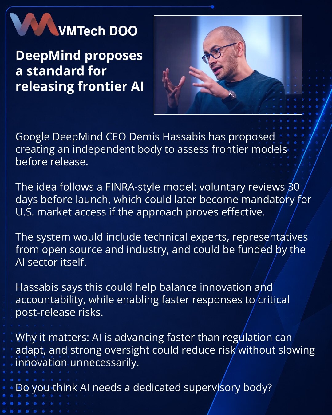 DeepMind predlaže standard za objavu frontier AI

Prijatelji, želim da podelim vest iz sveta veštačke inteligencije: Demis Hasabis predložio je nezavisno telo za procenu frontier modela pre objave.

Ideja je struktura po uzoru na FINRA: najpre dobrovoljne provere 30 dana pre lansiranja, a zatim, ako pristup potvrdi efikasnost, obavezna procedura za izlazak na tržište SAD.

U sistemu bi bili tehnički stručnjaci, predstavnici open-source zajednice i industrije, a industrija bi mogla da finansira o