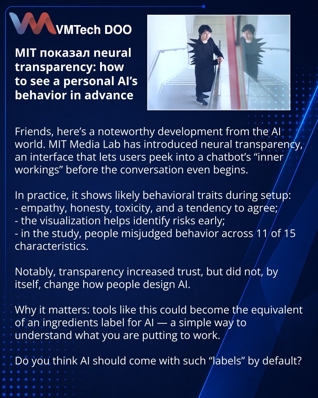 MIT je pokazao neural transparency: kako unapred videti ponašanje ličnog AI-ja

Prijatelji, želim da podelim vest iz sveta AI-ja. U MIT Media Lab predstavili su neural transparency — interfejs koji omogućava da se zaviri u „unutrašnjost“ četbota pre početka dijaloga.

Suština je u tome da korisnik vidi verovatne crte ponašanja modela već u fazi podešavanja:
- empatija, iskrenost, toksičnost i sklonost ulizivanju;
- vizuelizacija pomaže da se rizici uoče unapred;
- u istraživanju su ljudi grešili