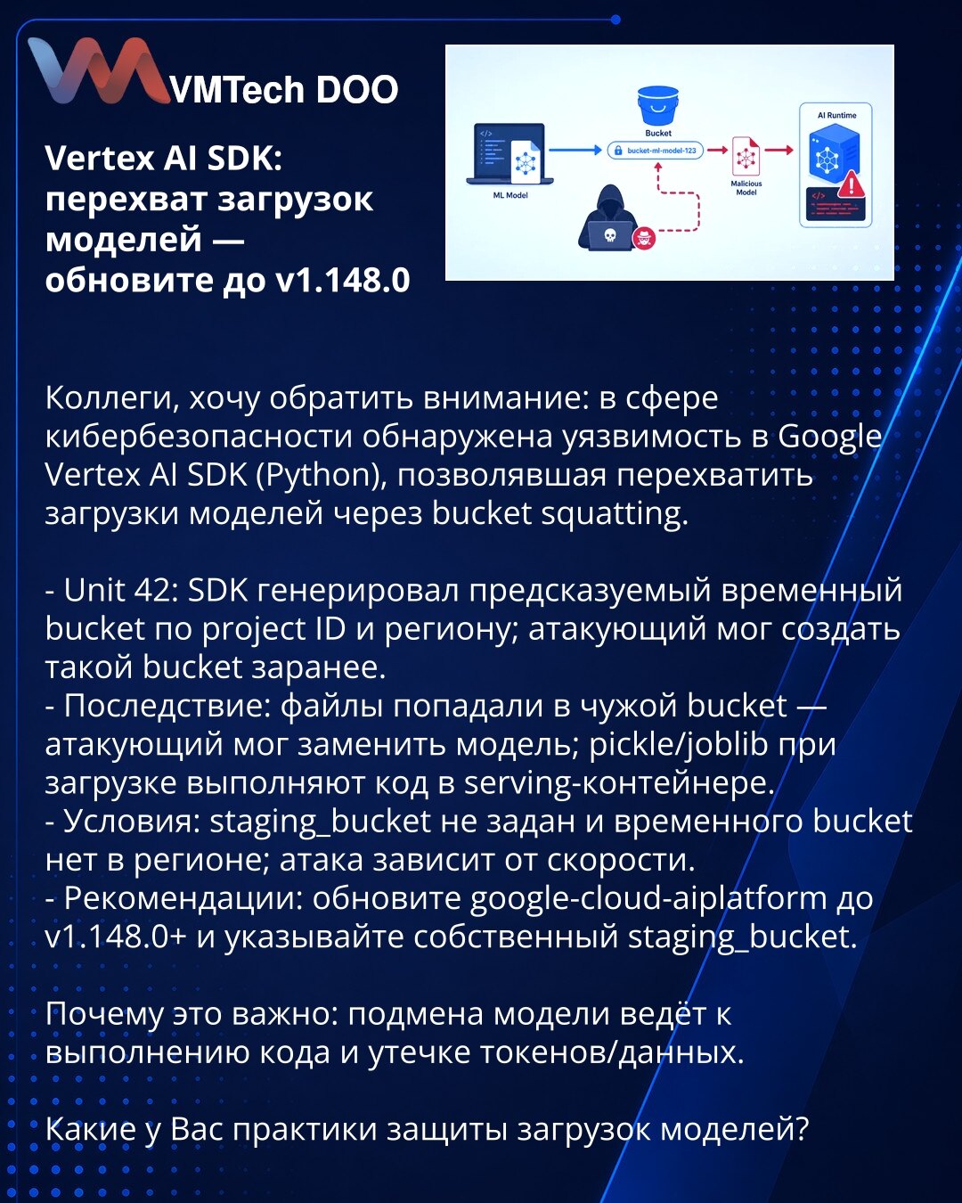 Vertex AI SDK: presretanje učitavanja modela — ažurirajte na v1.148.0

Poštovane kolege, otkrivena je ranjivost u Google Vertex AI SDK (Python) koja je omogućavala presretanje učitavanja modela putem bucket squattinga.

- Unit 42: SDK je generisao predvidiv privremeni bucket po project ID i regionu; napadač ga je mogao prethodno kreirati.
- Posledica: fajlovi su odlazili u tuđi bucket — napadač je mogao zameniti model; pickle/joblib pri učitavanju izvršavaju kod u serving kontejneru.
- Uslovi: s