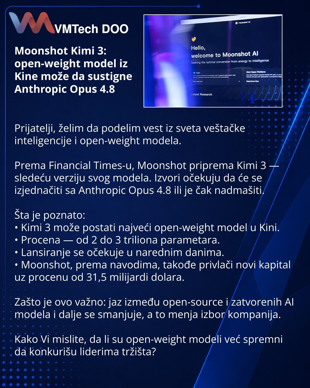 Moonshot Kimi 3: open-weight model iz Kine može da sustigne Anthropic Opus 4.8

Prijatelji, želim da podelim vest iz sveta veštačke inteligencije i open-weight modela.

Prema Financial Times-u, Moonshot priprema Kimi 3 — sledeću verziju svog modela. Izvori očekuju da će se izjednačiti sa Anthropic Opus 4.8 ili je čak nadmašiti.

Šta je poznato:
• Kimi 3 može postati najveći open-weight model u Kini.
• Procena — od 2 do 3 triliona parametara.
• Lansiranje se očekuje u narednim danima.
• Moonshot,