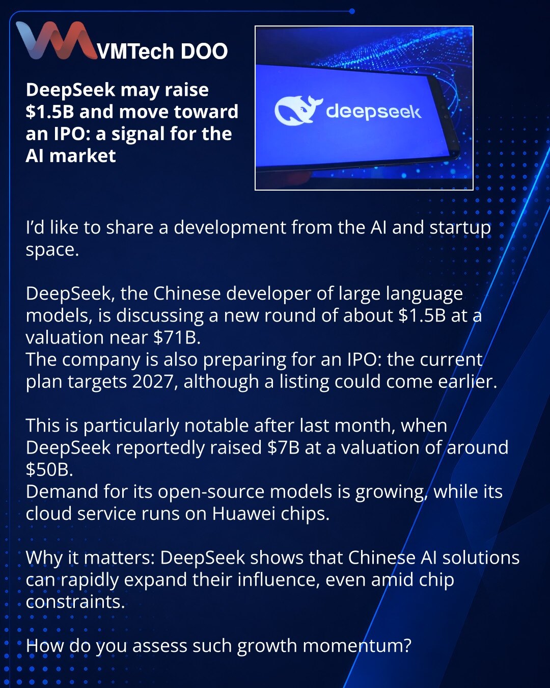 DeepSeek može prikupiti $1.5B i izaći na IPO: signal za tržište veštačke inteligencije

Dragi prijatelji, želim da podelim vest iz sveta veštačke inteligencije i startapa.

DeepSeek, kineski programer velikih jezičkih modela, razgovara o novoj rundi od oko $1.5B uz procenu vrednosti od približno $71B.
Kompanija takođe priprema IPO: u planu je 2027. godina, ali izlazak može uslediti i ranije.

To je posebno vidljivo nakon prošlog meseca, kada je DeepSeek već prikupio $7B uz procenu od oko $50B.
P