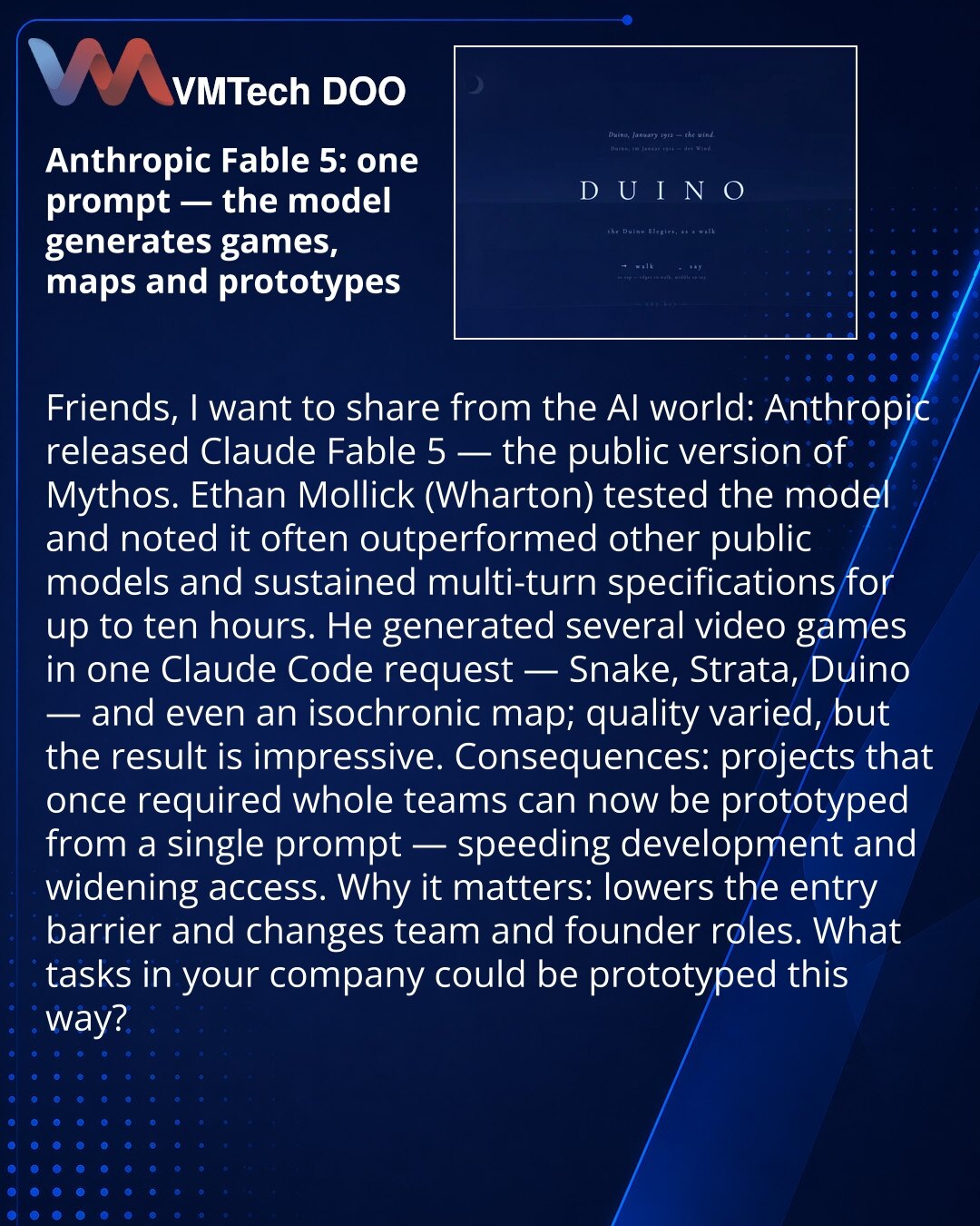 Anthropic Fable 5: jedan upit — model generiše igre, mape i prototipove

Dragi prijatelji, delim vest iz sveta veštačke inteligencije: Anthropic je objavio Claude Fable 5 — javnu verziju Mythos.

Ethan Mollick (Wharton) testirao je model i primetio da često nadmašuje druge javne modele i može satima izvršavati višestepene specifikacije, i do deset sati.

Jednim upitom u Claude Code generisao je više video-igara — Snake, Strata, Duino — pa čak i izohronu mapu; kvalitet varira, ali rezultat je imp