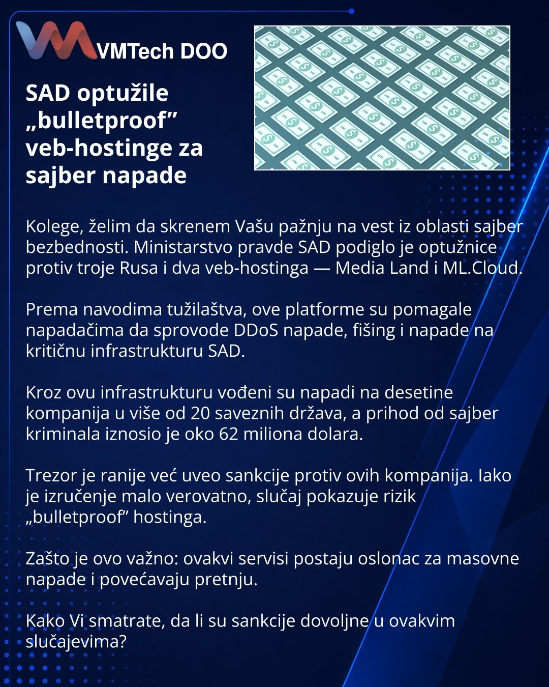 SAD optužile „bulletproof” veb-hostinge za sajber napade

Kolege, želim da skrenem Vašu pažnju na vest iz oblasti sajber bezbednosti. Ministarstvo pravde SAD podiglo je optužnice protiv troje Rusa i dva veb-hostinga — Media Land i ML.Cloud.

Prema navodima tužilaštva, ove platforme su pomagale napadačima da sprovode DDoS napade, fišing i napade na kritičnu infrastrukturu SAD.

Kroz ovu infrastrukturu vođeni su napadi na desetine kompanija u više od 20 saveznih država, a prihod od sajber kriminal