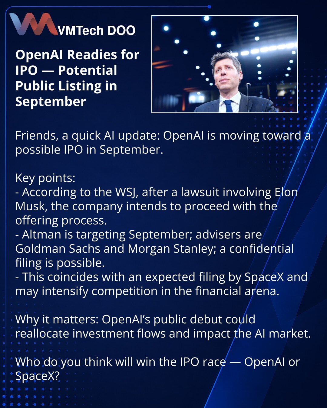 OpenAI se priprema za IPO — mogući izlazak na berzu u septembru

Poštovani, želim podeliti informaciju iz sveta veštačke inteligencije: OpenAI se kreće ka mogućem IPO u septembru.

Ključne tačke:
- Prema WSJ, nakon tužbe koju je Elon Musk izgubio, kompanija namerava da nastavi proces izlaska na tržište.
- Sam Altman očekuje septembar; savetnici su Goldman Sachs i Morgan Stanley; moguća je poverljiva prijava dokumenata.
- Ovo se poklapa sa očekivanom prijavom SpaceX-a i pojačava konkurenciju u fi