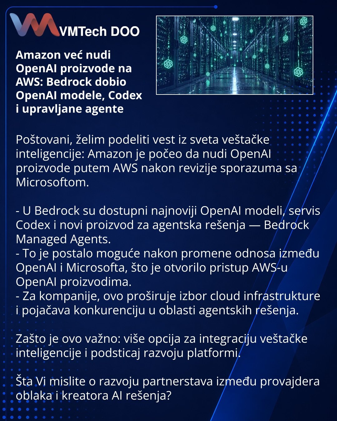 Amazon već nudi OpenAI proizvode na AWS: Bedrock dobio OpenAI modele, Codex i upravljane agente

Poštovani, želim podeliti vest iz sveta veštačke inteligencije: Amazon je počeo da nudi OpenAI proizvode putem AWS nakon revizije sporazuma sa Microsoftom.

- U Bedrock su dostupni najnoviji OpenAI modeli, servis Codex i novi proizvod za agentska rešenja — Bedrock Managed Agents.
- To je postalo moguće nakon promene odnosa između OpenAI i Microsofta, što je otvorilo pristup AWS-u OpenAI proizvodima.