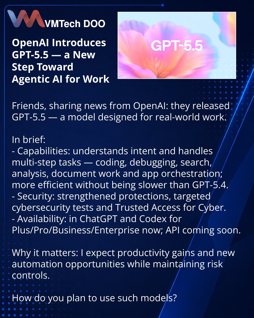 OpenAI predstavio GPT‑5.5 — novi korak ka agentskom AI za rad

Prijatelji, želim da podelim vest iz OpenAI: objavljen je GPT‑5.5 — model za stvaran rad.

Kratko:
- Šta radi: razume namere i rešava višestepene zadatke — kod, debagovanje, pretraga, analiza, dokumenta i upravljanje aplikacijama; efikasniji i ne sporiji od GPT‑5.4.
- Bezbednost: pojačane zaštite, ciljani testovi sajberbezbednosti i Trusted Access for Cyber.
- Dostupnost: već u ChatGPT i Codex za Plus/Pro/Business/Enterprise; API usk