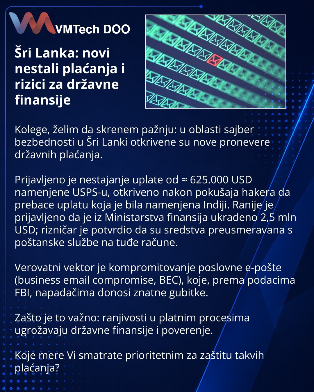 Šri Lanka: novi nestali plaćanja i rizici za državne finansije

Kolege, želim da skrenem pažnju: u oblasti sajber bezbednosti u Šri Lanki otkrivene su nove pronevere državnih plaćanja.

Prijavljeno je nestajanje uplate od ≈ 625.000 USD namenjene USPS-u, otkriveno nakon pokušaja hakera da prebace uplatu koja je bila namenjena Indiji. Ranije je prijavljeno da je iz Ministarstva finansija ukradeno 2,5 mln USD; rizničar je potvrdio da su sredstva preusmeravana s poštanske službe na tuđe račune.

Ver
