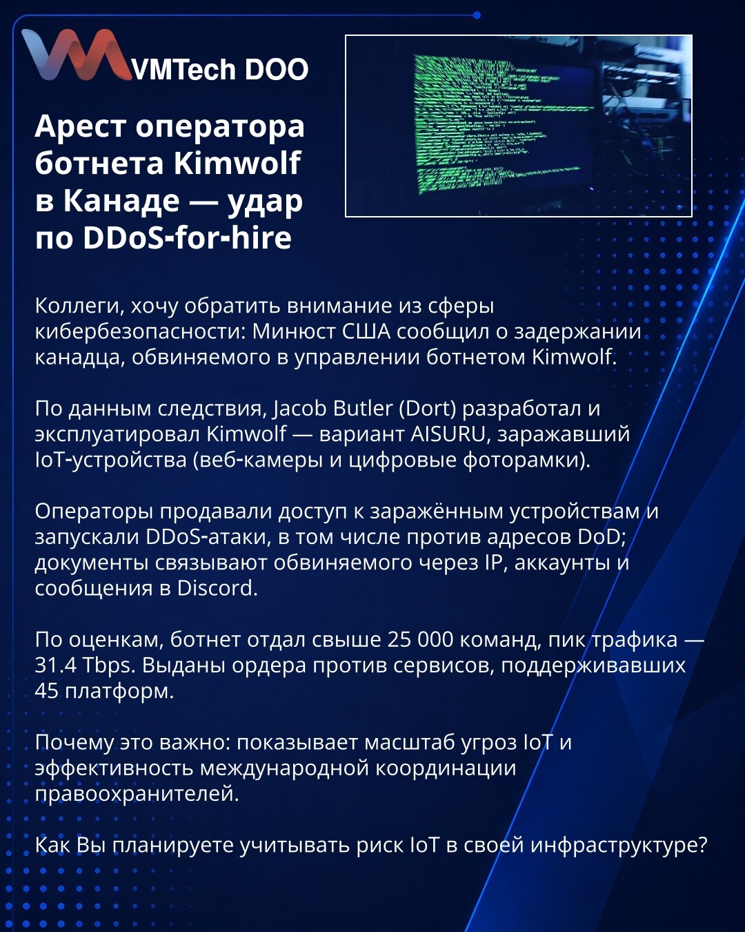 Privođenje operatora botneta Kimwolf u Kanadi — udarac za DDoS‑for‑hire

Kolege iz kibernetičke bezbednosti: Ministarstvo pravde SAD saopštilo je da je priveden Kanađanin optužen za upravljanje botnetom Kimwolf.

Jacob Butler (Dort) razvio je i eksploatisao Kimwolf — varijantu AISURU koja je inficirala IoT‑uređaje (web‑kamere i digitalne ramke).

Operateri su prodavali pristup i pokretali DDoS, uključujući protiv DoD; dokumenti povezuju optuženog putem IP‑ova, naloga i poruka na Discordu.

Botne