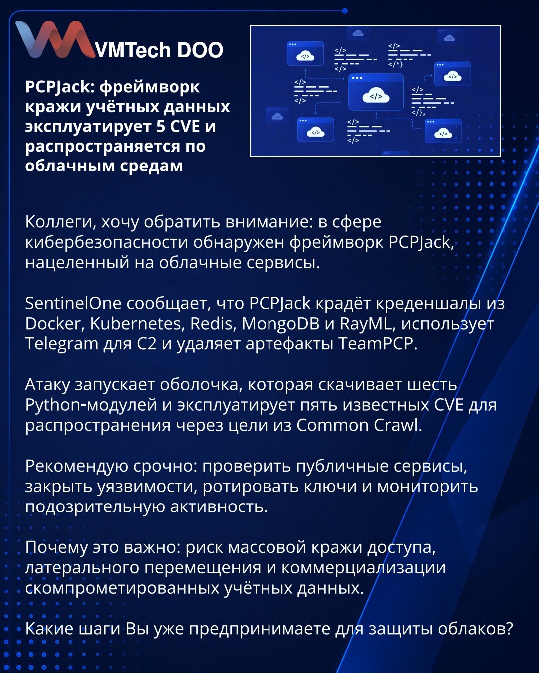 PCPJack: okvir za krađu kredencijala iskorišćava 5 CVE i širi se u oblačnim okruženjima

Kolege, želim da skrenem pažnju: u oblasti sajber bezbednosti otkriven je okvir PCPJack usmeren na oblačne servise.

SentinelOne izveštava da PCPJack krade kredencijale iz Docker, Kubernetes, Redis, MongoDB i RayML, koristi Telegram za C2 i briše artefakte TeamPCP.

Napad pokreće skripta koja preuzima šest Python modula i iskorišćava pet poznatih CVE za širenje kroz mete iz Common Crawl.

Preporučujem hitno: