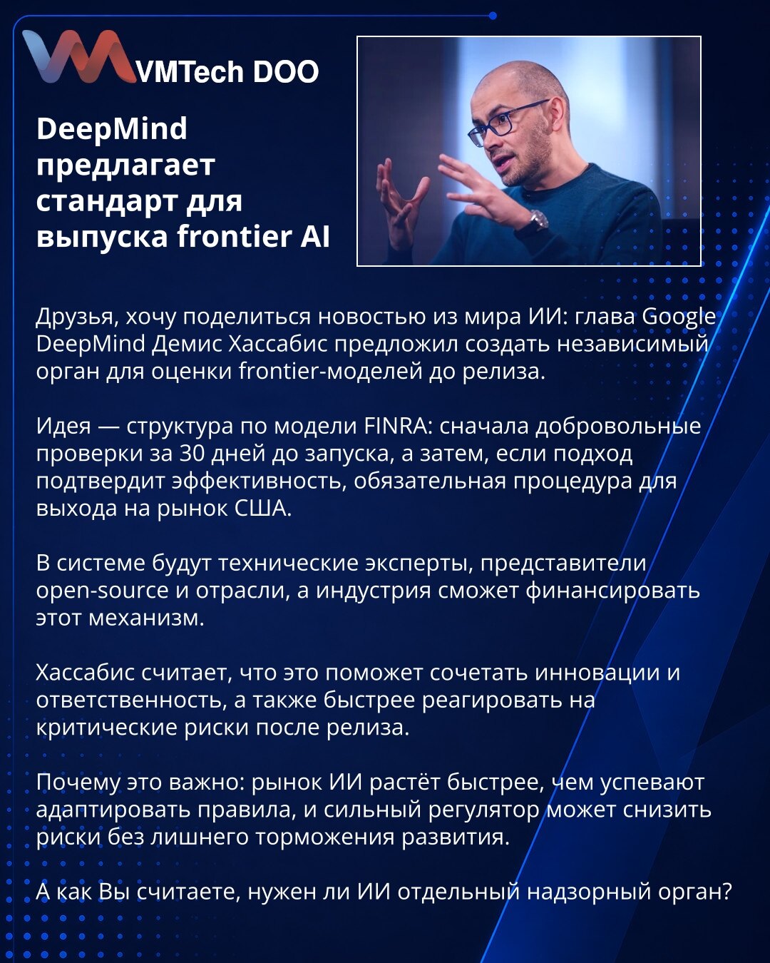 DeepMind predlaže standard za objavu frontier AI

Prijatelji, želim da podelim vest iz sveta veštačke inteligencije: Demis Hasabis predložio je nezavisno telo za procenu frontier modela pre objave.

Ideja je struktura po uzoru na FINRA: najpre dobrovoljne provere 30 dana pre lansiranja, a zatim, ako pristup potvrdi efikasnost, obavezna procedura za izlazak na tržište SAD.

U sistemu bi bili tehnički stručnjaci, predstavnici open-source zajednice i industrije, a industrija bi mogla da finansira o
