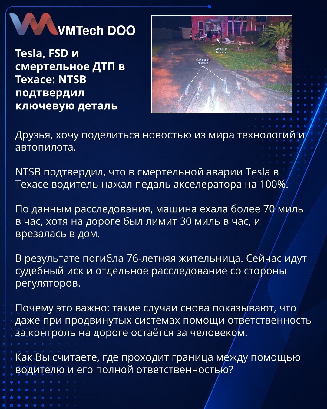 Tesla, FSD i smrtonosna nesreća u Teksasu: NTSB potvrdio ključni detalj

Prijatelji, želim da podelim vest iz sveta tehnologije i autopilota.

NTSB je potvrdio da je u smrtonosnoj nesreći Tesle u Teksasu vozač pritisnuo papučicu gasa do 100%.

Prema istrazi, vozilo se kretalo brzinom većom od 70 milja na sat, iako je na putu ograničenje bilo 30 milja na sat, i udarilo je u kuću.

U nesreći je stradala 76-godišnja stanovnica. Sada su u toku sudska tužba i posebna istraga regulatora.

Zašto je ovo