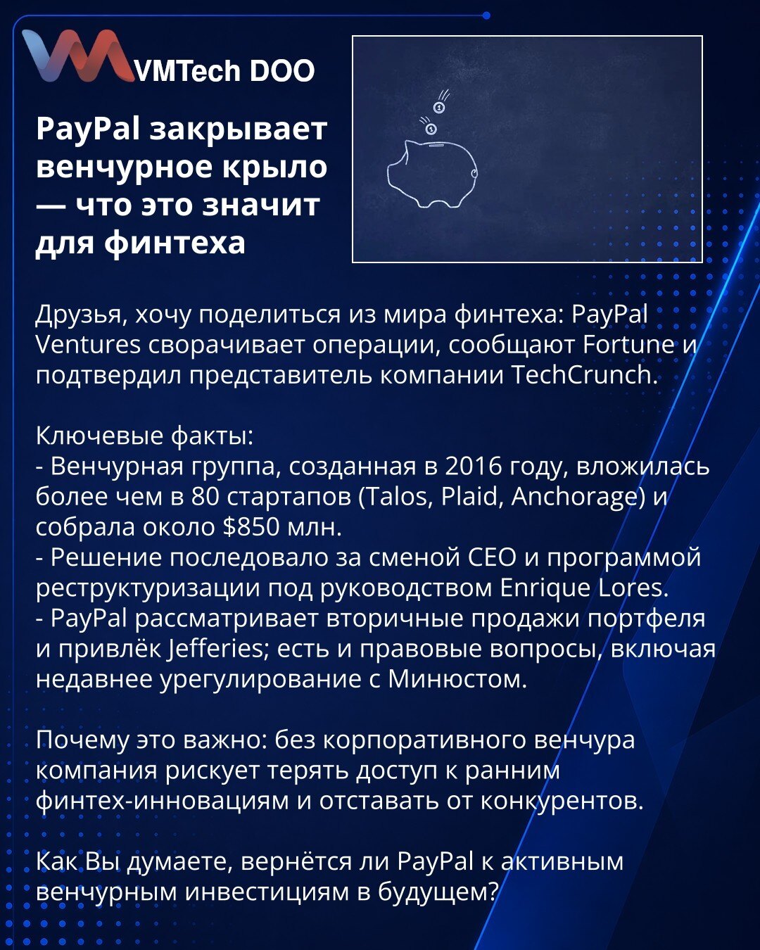 PayPal zatvara venture krilo — šta to znači za fintech

Prijatelji, želim podeliti novost iz sveta fintecha: PayPal Ventures obustavlja aktivnosti, navode Fortune i potvrdio je predstavnik kompanije TechCrunch.

Ključne činjenice:
- Venture tim osnovan 2016. uložio je u više od 80 startapa (Talos, Plaid, Anchorage) i prikupio oko 850 M$.
- Odluka je usledila posle smene CEO i programa restrukturiranja pod vođstvom Enrique Loresa.
- PayPal razmatra sekundarne prodaje portfolija i angažovao Jeffer
