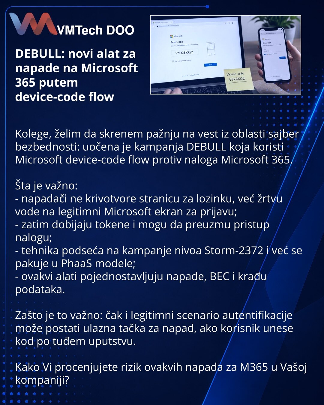 DEBULL: novi alat za napade na Microsoft 365 putem device-code flow

Kolege, želim da skrenem pažnju na vest iz oblasti sajber bezbednosti: uočena je kampanja DEBULL koja koristi Microsoft device-code flow protiv naloga Microsoft 365.

Šta je važno:
- napadači ne krivotvore stranicu za lozinku, već žrtvu vode na legitimni Microsoft ekran za prijavu;
- zatim dobijaju tokene i mogu da preuzmu pristup nalogu;
- tehnika podseća na kampanje nivoa Storm-2372 i već se pakuje u PhaaS modele;
- ovakvi al