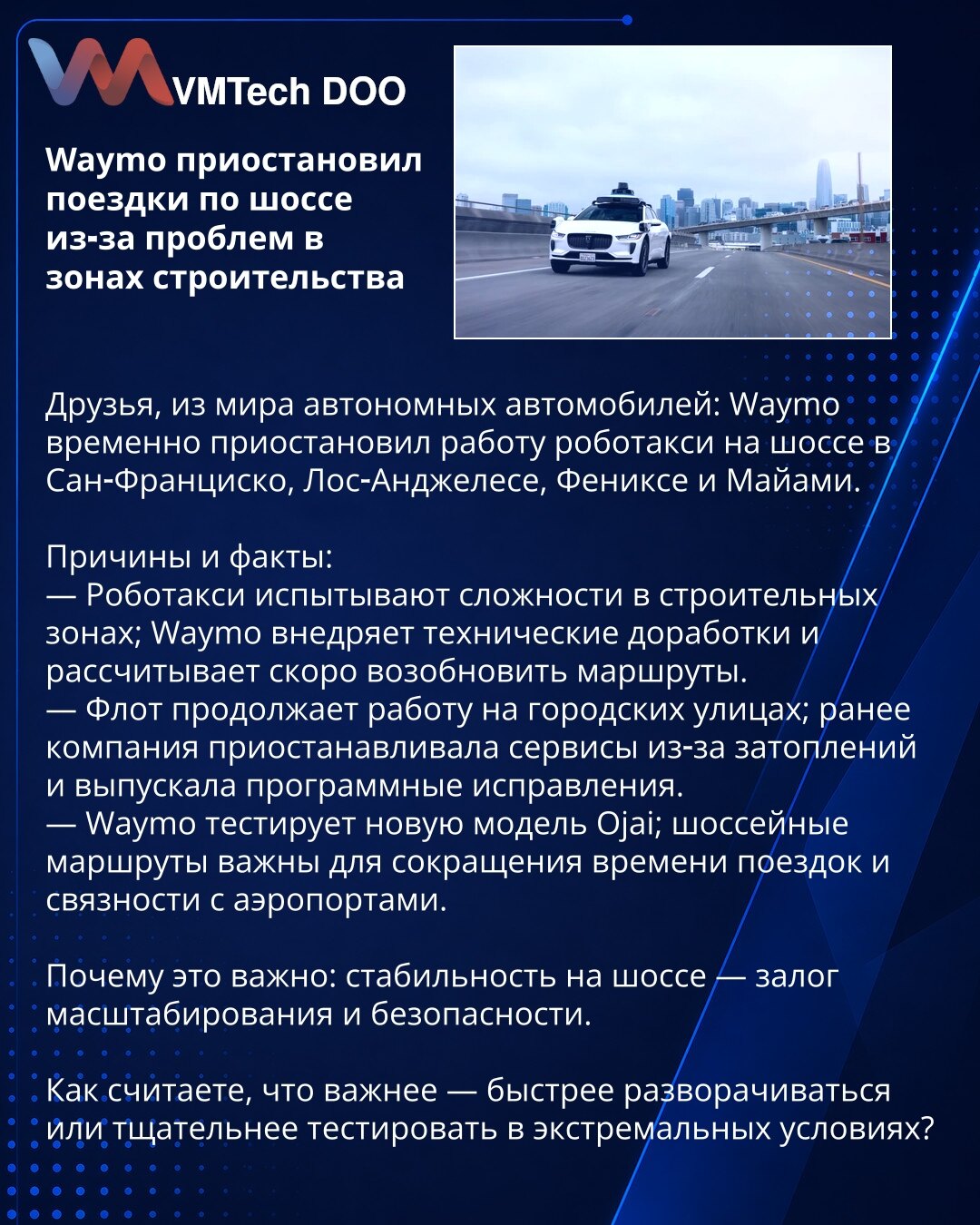 Waymo obustavio vožnje autoputem zbog problema u građevinskim zonama

Prijatelji, iz sveta autonomnih automobila: Waymo je privremeno obustavio rad robotaksi na autoputevima u San Francisku, Los Anđelesu, Feniksu i Majamiju.

Razlozi i činjenice:
— Robotaksi nailaze na poteškoće u građevinskim zonama; Waymo uvodi tehnička poboljšanja i očekuje ubrzano obnavljanje ruta.
— Flota nastavlja rad na gradskim ulicama; ranije je kompanija obustavljala servise zbog poplava i objavljivala softverske ispra