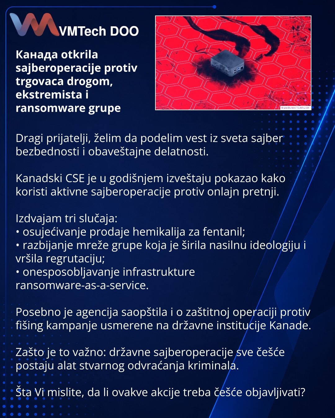 Канада otkrila sajberoperacije protiv trgovaca drogom, ekstremista i ransomware grupe

Dragi prijatelji, želim da podelim vest iz sveta sajber bezbednosti i obaveštajne delatnosti.

Kanadski CSE je u godišnjem izveštaju pokazao kako koristi aktivne sajberoperacije protiv onlajn pretnji.

Izdvajam tri slučaja:
• osujećivanje prodaje hemikalija za fentanil;
• razbijanje mreže grupe koja je širila nasilnu ideologiju i vršila regrutaciju;
• onesposobljavanje infrastrukture ransomware-as-a-service.