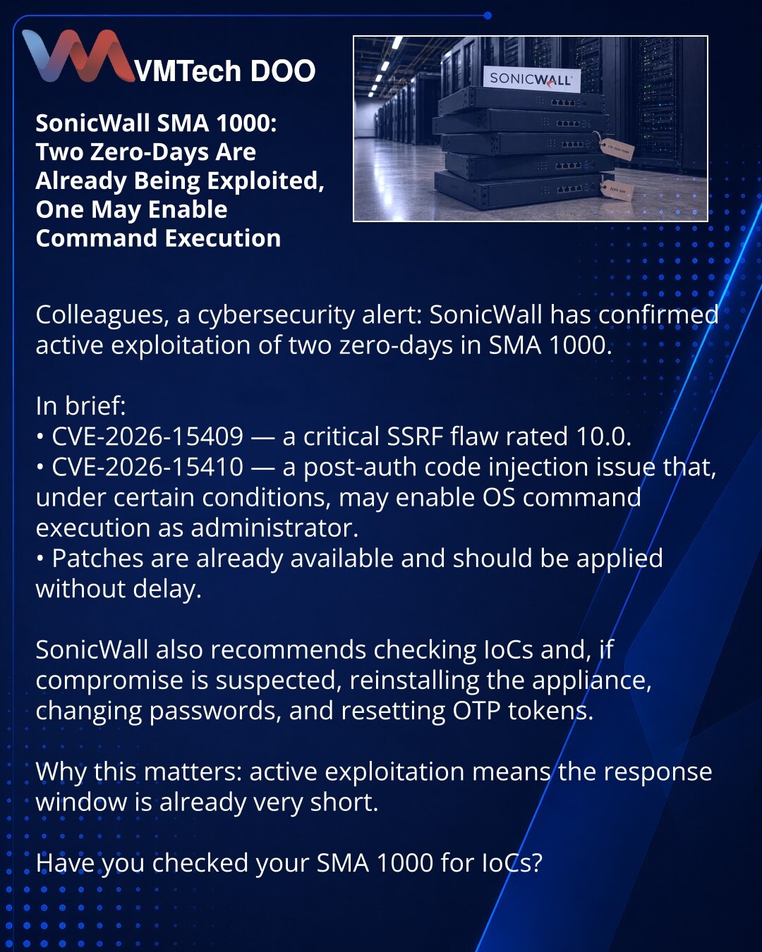 SonicWall SMA 1000: dva zero-day već se koriste, jedan može da omogući izvršavanje komandi

Kolege, želim da skrenem pažnju na vest iz oblasti sajber bezbednosti: SonicWall je saopštio da se dve zero-day ranjivosti u SMA 1000 aktivno eksploatišu.

Ukratko:
• CVE-2026-15409 — SSRF sa kritičnom ocenom 10.0.
• CVE-2026-15410 — post-auth code injection, koja pod određenim uslovima može da omogući izvršavanje OS komandi u ime administratora.
• Zakrpe su već dostupne i potrebno ih je primeniti bez odl