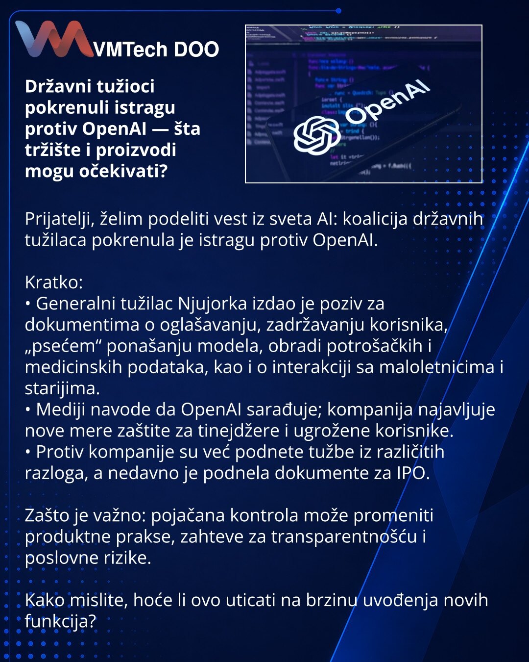 Državni tužioci pokrenuli istragu protiv OpenAI — šta tržište i proizvodi mogu očekivati?

Prijatelji, želim podeliti vest iz sveta AI: koalicija državnih tužilaca pokrenula je istragu protiv OpenAI.

Kratko:
• Generalni tužilac Njujorka izdao je poziv za dokumentima o oglašavanju, zadržavanju korisnika, „psećem“ ponašanju modela, obradi potrošačkih i medicinskih podataka, kao i o interakciji sa maloletnicima i starijima.
• Mediji navode da OpenAI sarađuje; kompanija najavljuje nove mere zaštite