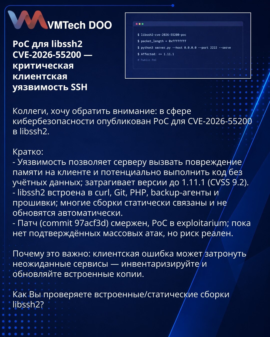 PoC za libssh2 CVE-2026-55200 — kritična klijentska ranjivost SSH

Kolege, želim skrenuti pažnju: objavljen je PoC za CVE-2026-55200 u libssh2.

Kratko:
- Ranjivost omogućava serveru da izazove oštećenje memorije na klijentu i potencijalno izvrši kod bez akreditiva; utiče na verzije do 1.11.1 (CVSS 9.2).
- libssh2 je ugrađen u curl, Git, PHP, backup agente i firmvere; mnoge kompilacije su statički povezane i neće se automatski ažurirati.
- Patch (commit 97acf3d) je mergovan, PoC je u exploitariu