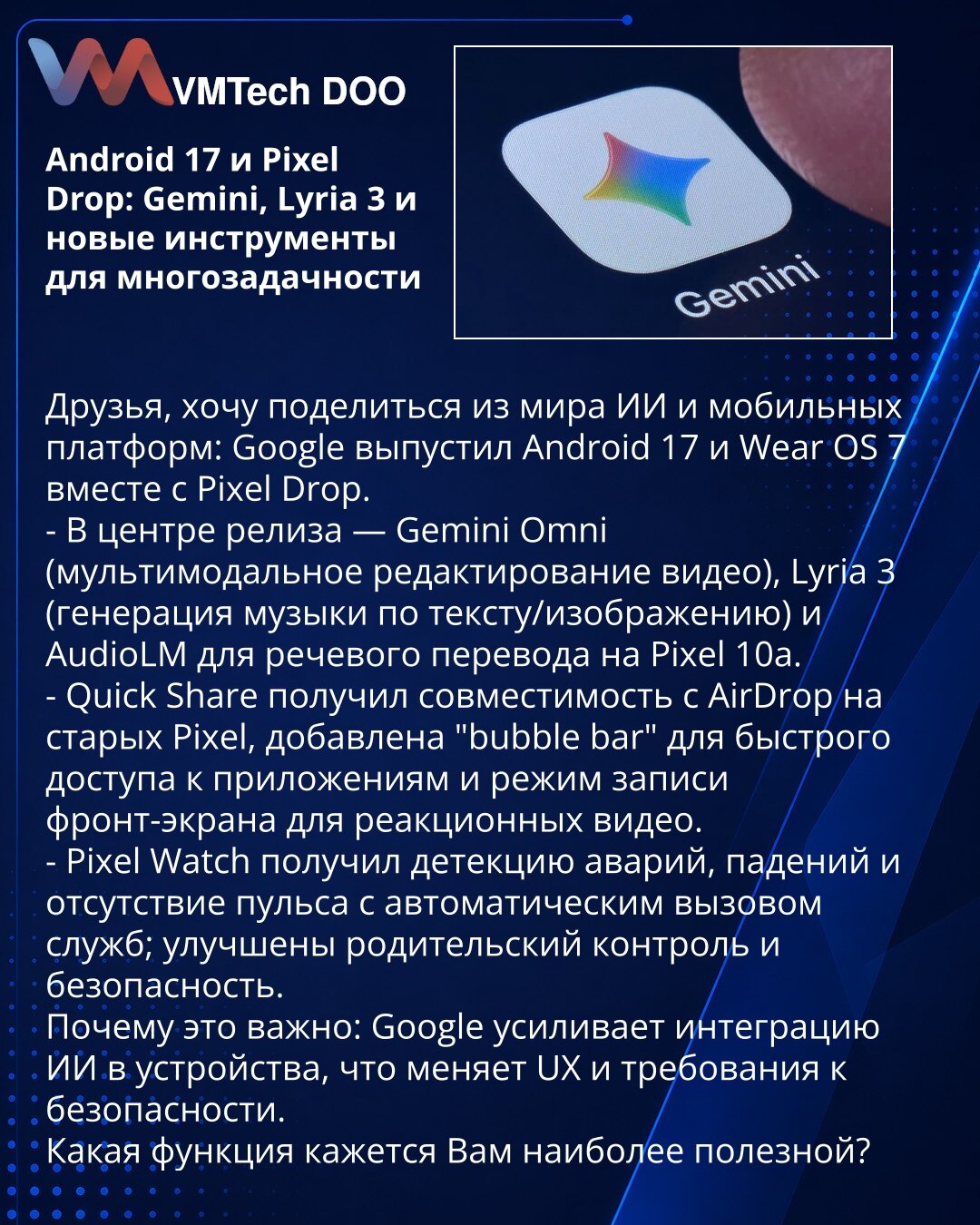 Android 17 i Pixel Drop: Gemini, Lyria 3 i novi alati za višezadaćnost

Delim vesti iz sveta veštačke inteligencije i mobilnih platformi: Google je objavio Android 17 i Wear OS 7 i Pixel Drop.
- U centru su Gemini Omni (multimodalna obrada videa), Lyria 3 (generisanje muzike iz teksta i slike) i AudioLM za govorni prevod na Pixel 10a.
- Quick Share je dobio kompatibilnost sa AirDrop-om na starijim Pixelima, uvedena je bubble bar za brz pristup aplikacijama i režim snimanja prednjeg ekrana za rea