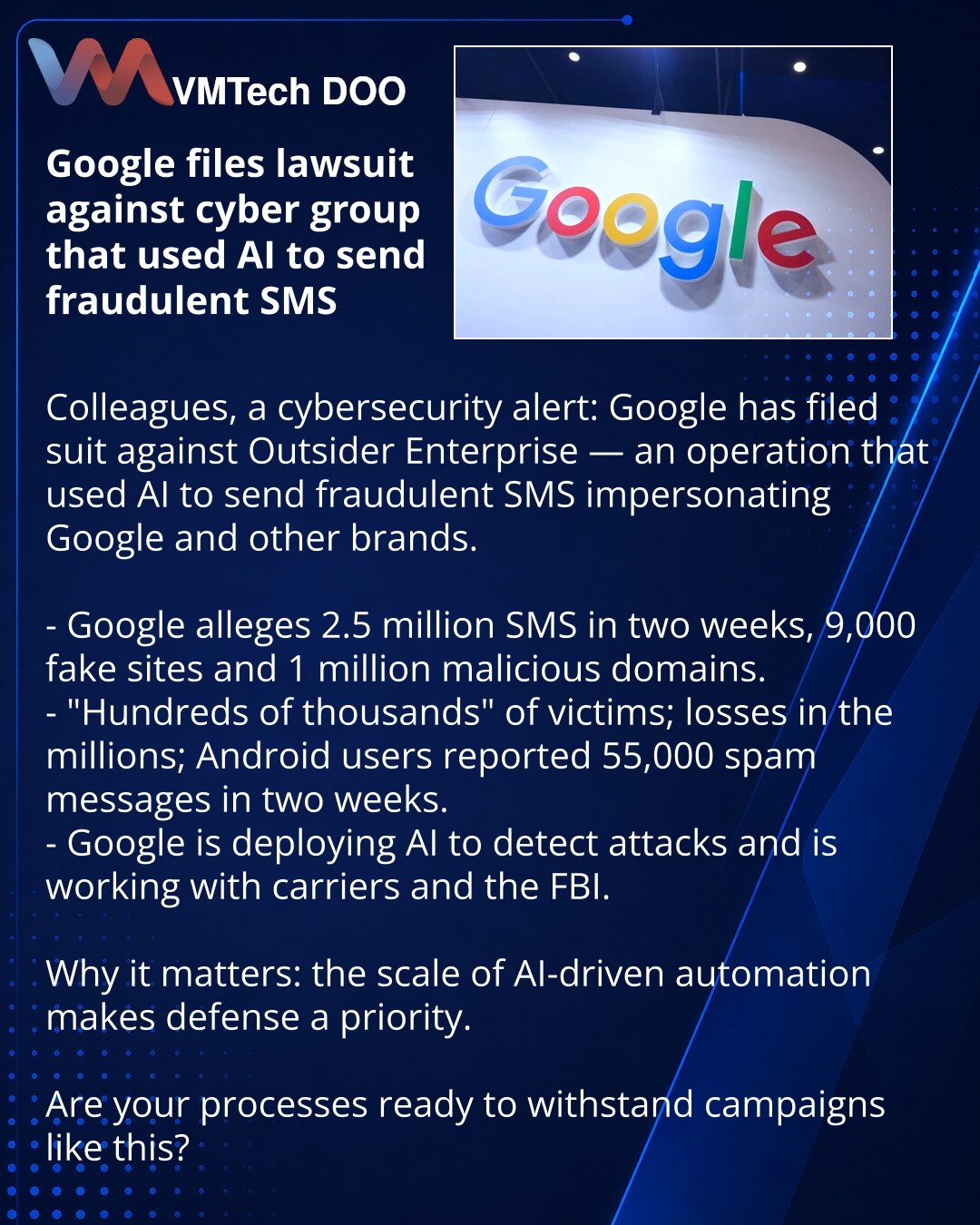 Google podneo tužbu protiv grupe koja je koristila veštačku inteligenciju za SMS prevare

Kolege, želim da skrenem pažnju u oblasti sajber bezbednosti: Google je podneo tužbu protiv Outsider Enterprise — grupe koja je pomoću veštačke inteligencije slala prevarantske SMS poruke, predstavljajući se kao Google i drugi brendovi.

- Google tvrdi: 2,5 miliona SMS‑ova za dve nedelje, 9.000 lažnih sajtova i 1.000.000 prevarantskih domena.
- „Stotine hiljada“ povređenih, šteta — milioni; Android korisnic