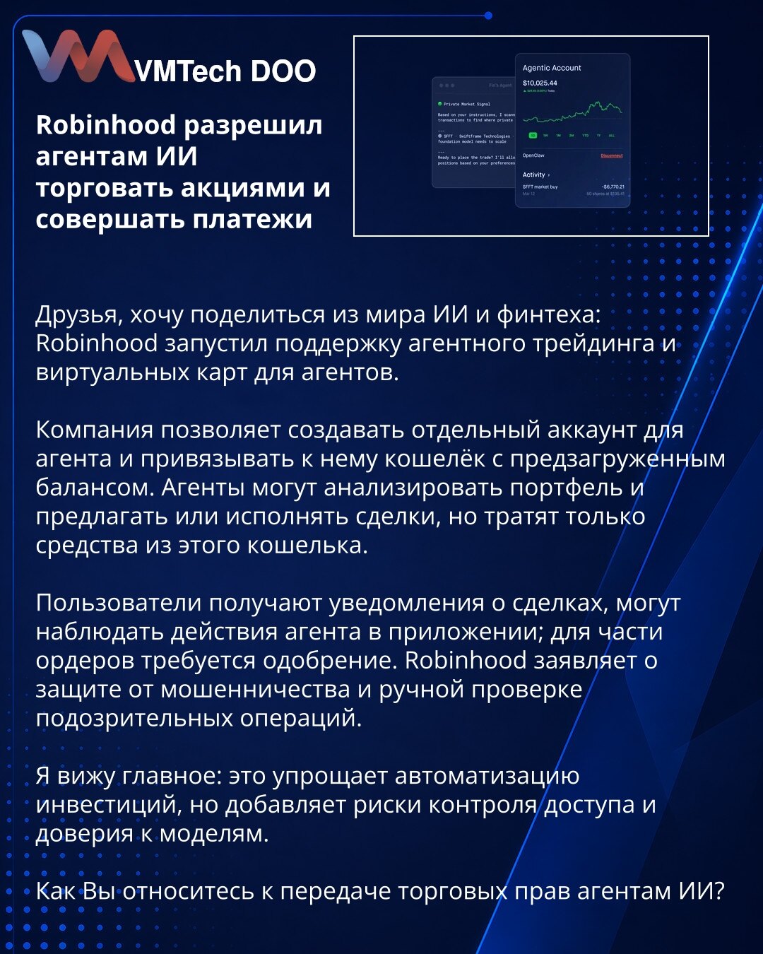 Robinhood dozvolio AI agentima trgovanje akcijama i plaćanja

Poštovani, želim podeliti vest iz oblasti AI i fintech-a: Robinhood je uveo agentno trgovanje i virtuelne kartice za agente.

Kompanija omogućava poseban nalog za agenta i novčanik s unapred učitanim saldom. Agenti mogu analizirati portfelj i predlagati ili izvršavati transakcije, ali troše samo sredstva iz tog novčanika.

Korisnici dobijaju obaveštenja i mogu pratiti aktivnosti agenta u aplikaciji; za neke naloge potrebno je odobrenj