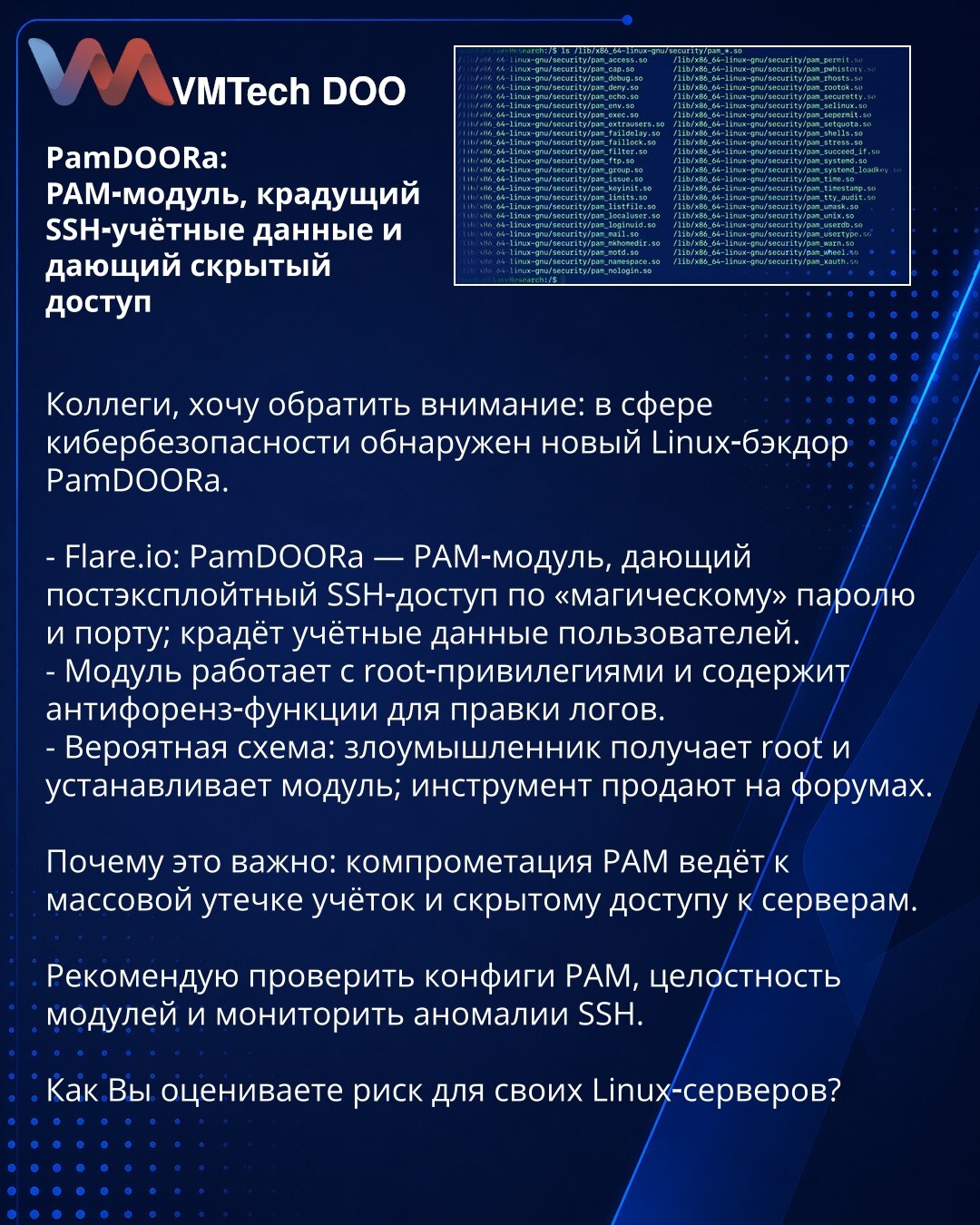 PamDOORa: PAM‑modul koji krade SSH akreditive i obezbeđuje skriveni pristup

Kolege, želim da skrenem pažnju: u oblasti kibernetičke bezbednosti otkriven je novi Linux backdoor PamDOORa.

- Flare.io: PamDOORa — PAM‑modul koji omogućava post‑eksploatacioni SSH pristup pomoću „magijske“ lozinke i porta; krade korisničke akreditive.
- Modul radi sa root privilegijama i sadrži anti‑forenzičke funkcije za izmenu logova.
- Verovatna šema: napadač dobija root i instalira modul; alat se prodaje na forum