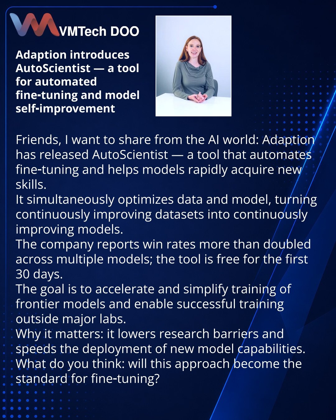Adaption predstavila AutoScientist — alat za automatski fine‑tuning i samo‑usavršavanje modela

Poštovani, želim da podelim vest iz sveta veštačke inteligencije: Adaption je objavio AutoScientist — alat koji automatizuje fine‑tuning i pomaže modelima da brzo usvoje nove veštine. Istovremeno optimizuje podatke i model, pretvarajući kontinuirano unapređivane skupove podataka u kontinuirano unapređivane modele. Kompanija navodi da je stopa pobeda porasla više nego dvostruko za različite modele; ala