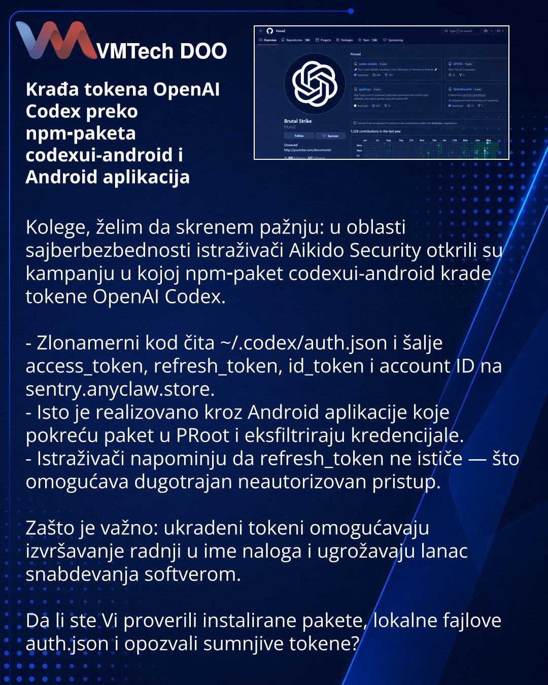 Krađa tokena OpenAI Codex preko npm‑paketa codexui-android i Android aplikacija

Kolege, želim da skrenem pažnju: u oblasti sajberbezbednosti istraživači Aikido Security otkrili su kampanju u kojoj npm‑paket codexui-android krade tokene OpenAI Codex.

- Zlonamerni kod čita ~/.codex/auth.json i šalje access_token, refresh_token, id_token i account ID na sentry.anyclaw.store.
- Isto je realizovano kroz Android aplikacije koje pokreću paket u PRoot i eksfiltriraju kredencijale.
- Istraživači napomi