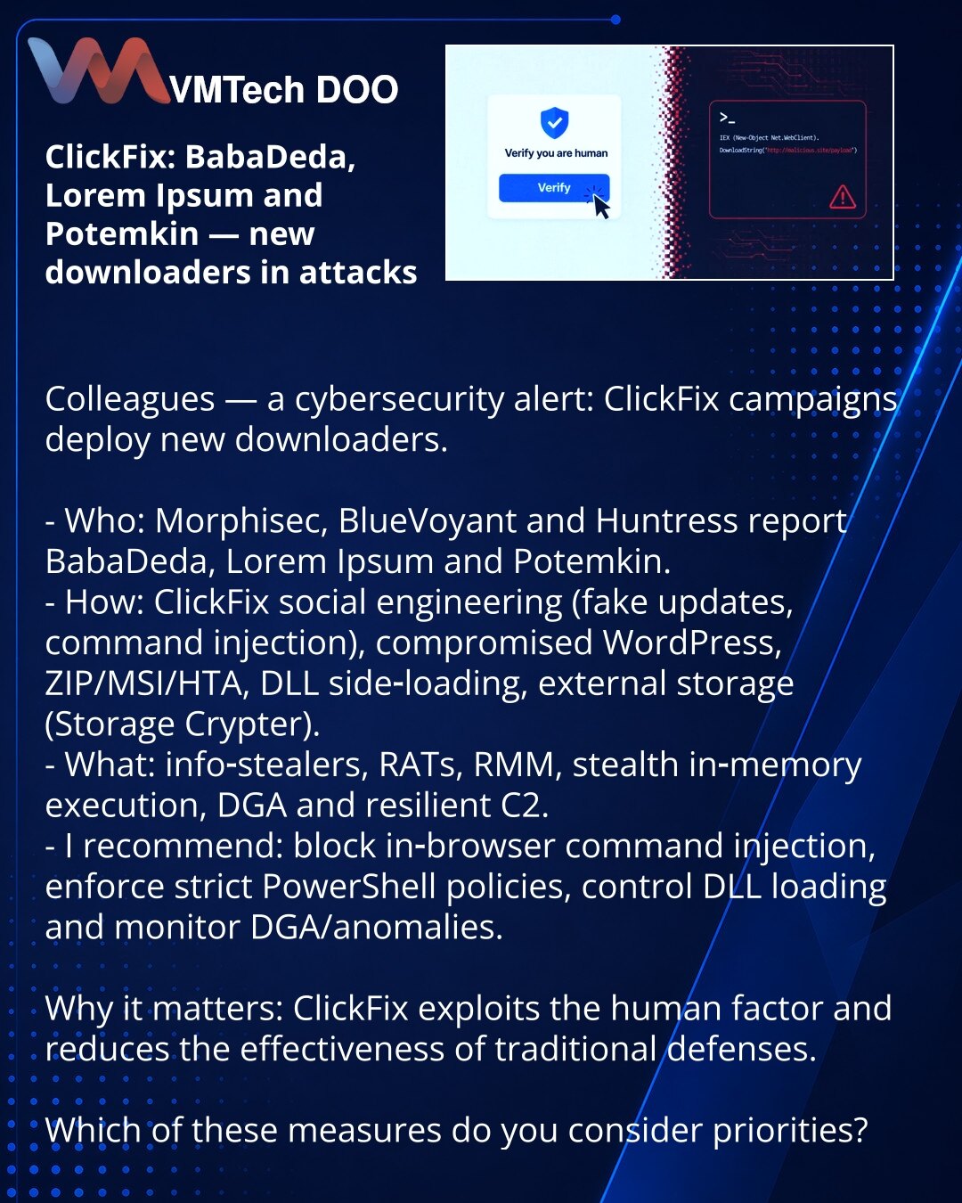 ClickFix: BabaDeda, Lorem Ipsum i Potemkin — novi učitači u napadima

Kolege, skrećem pažnju iz oblasti kibernetičke bezbednosti: kampanje ClickFix distribuiraju nove učitače.

- Ko: Morphisec, BlueVoyant i Huntress identifikovali su BabaDeda, Lorem Ipsum i Potemkin.
- Kako: ClickFix socinženjering (lažna ažuriranja, ubacivanje komandi), kompromitovani WordPress, ZIP/MSI/HTA, DLL side‑loading, eksterno skladište (Storage Crypter).
- Šta rade: info‑štetnici, RAT, RMM, nevidljivo izvršavanje u mem
