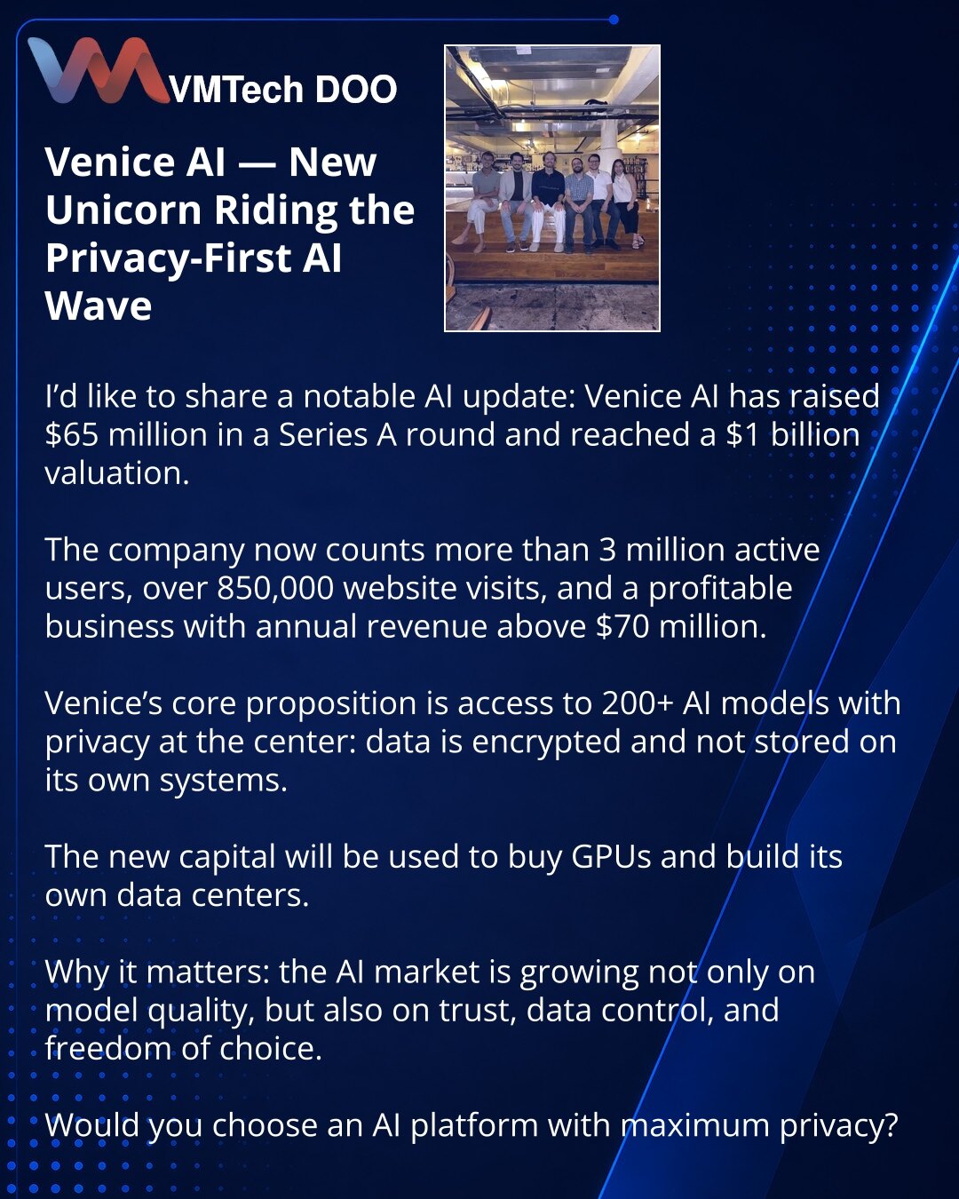 Venice AI — novi jednorog na talasu privacy-first veštačke inteligencije

Prijatelji, želim da podelim vest iz sveta veštačke inteligencije: Venice AI je prikupila 65 miliona USD u rundi Series A i dostigla procenu od 1 milijarde USD.

Kompanija već ima preko 3 miliona aktivnih korisnika i profitabilan biznis sa godišnjim prihodom višim od 70 miliona USD.

Ključna ideja Venice platforme je pristup više od 200 AI modela uz fokus na privatnost: podaci se šifruju i ne čuvaju na sopstvenim sistemima