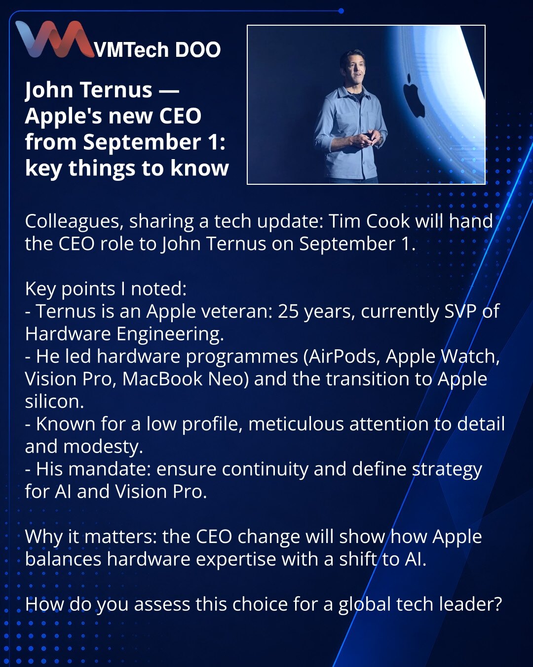 John Ternus — novi CEO Apple od 1. septembra: šta je važno znati

Poštovani, želim da podelim vest iz sveta tehnologije: Tim Cook predaje mesto CEO Apple Johnu Ternusu od 1. septembra.

Istaknuo sam ključne činjenice:
- Ternus je veteran Apple-a: 25 godina u kompaniji, trenutno SVP hardverskog inženjeringa.
- Vodio je hardverske projekte (AirPods, Apple Watch, Vision Pro, MacBook Neo) i prelaz na Apple Silicon.
- Poznat je po skromnom profilu, pažnji prema detaljima i uzdržanosti.
- Pred njim je