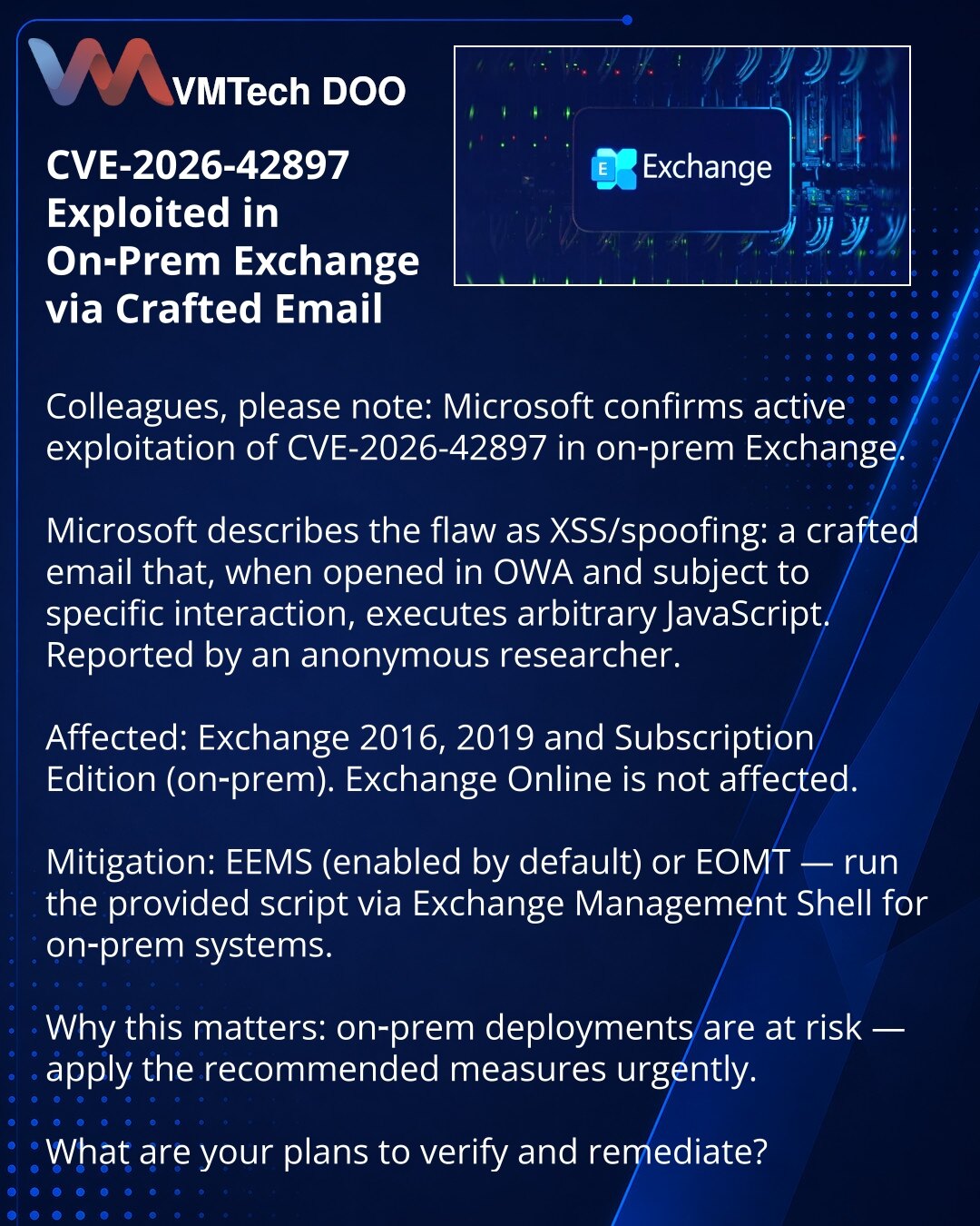 Eksploatacija CVE-2026-42897 u on‑prem Exchange putem lažnog mejla

Kolege, želim da skrenem pažnju: u oblasti kibernetske bezbednosti Microsoft potvrđuje eksploataciju ranjivosti CVE-2026-42897 u on‑prem Exchange.

Microsoft opisuje problem kao XSS/spoofing: crafted email — pri otvaranju u OWA i određenoj interakciji izvršava se proizvoljan JavaScript. Prijavio anonimni istraživač.

Pogođeni su Exchange 2016, 2019 i Subscription Edition (on‑prem). Exchange Online nije pogođen.

Mitigacija: EEMS