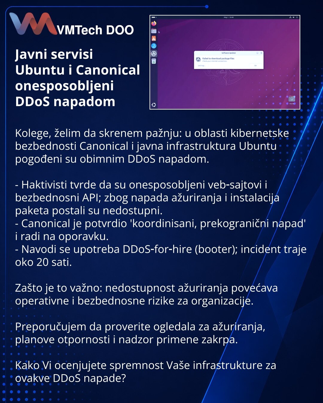 Javni servisi Ubuntu i Canonical onesposobljeni DDoS napadom

Kolege, želim da skrenem pažnju: u oblasti kibernetske bezbednosti Canonical i javna infrastruktura Ubuntu pogođeni su obimnim DDoS napadom.

- Haktivisti tvrde da su onesposobljeni veb‑sajtovi i bezbednosni API; zbog napada ažuriranja i instalacija paketa postali su nedostupni.
- Canonical je potvrdio 'koordinisani, prekogranični napad' i radi na oporavku.
- Navodi se upotreba DDoS‑for‑hire (booter); incident traje oko 20 sati.

Zašt