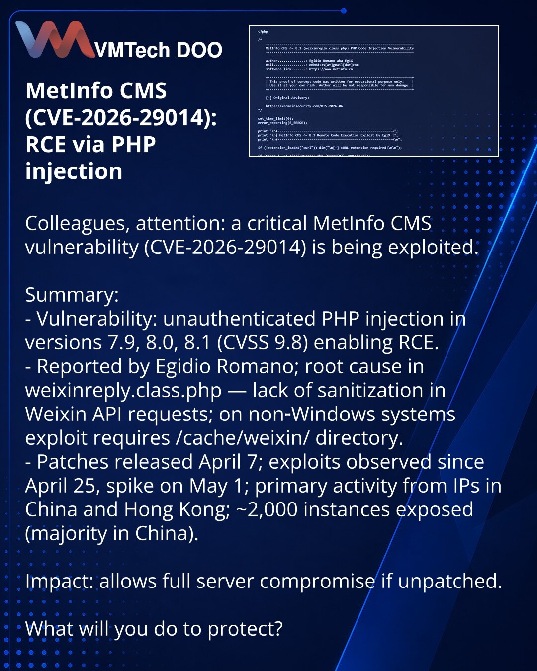 MetInfo CMS (CVE-2026-29014): eksploatacija RCE putem PHP-injekcije

Kolege, želim da skrenem pažnju u oblasti kibernetske bezbednosti: otkrivena je eksploatacija kritične ranjivosti MetInfo CMS (CVE-2026-29014).

Suština:
- Ranjivost: neautentifikovana PHP-injekcija u verzijama 7.9, 8.0, 8.1 (CVSS 9.8) — moguć RCE.
- Otkrio Egidio Romano; problem je u weixinreply.class.php zbog nedostatka sanitizacije pri zahtevima ka Weixin API; za eksploataciju na non‑Windows potreban je direktorijum /cache/w
