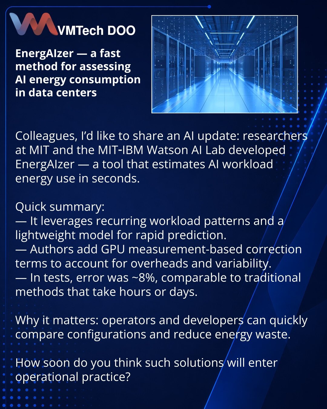 EnergAIzer — brz metod procene potrošnje energije AI za data-centre

Prijatelji, želim podeliti vest iz sveta veštačke inteligencije: istraživači MIT-a i MIT‑IBM Watson AI Lab razvili su EnergAIzer — alat koji za sekunde procenjuje potrošnju energije AI opterećenja.

Kratko:
— Metod koristi ponavljajuće šablone u opterećenjima i lagani model za brzu prognozu.
— Autori su dodali korektivne članove na osnovu merenja GPU-a da bi uzeli u obzir režijske troškove i varijabilnost.
— Prilikom testiranja