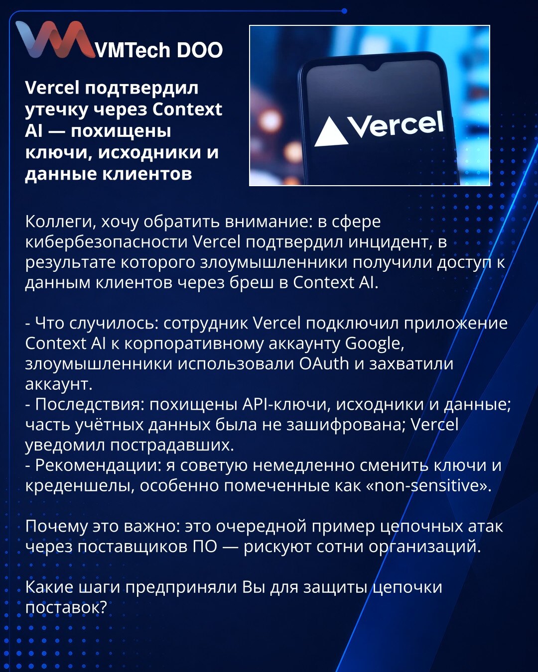Vercel potvrdio curenje preko Context AI — ukradeni ključevi, izvori i podaci klijenata

Kollege, želim da skrenem pažnju: u oblasti sajber bezbednosti Vercel je potvrdio incident u kome su napadači dobili pristup podacima klijenata putem propusta u Context AI.

- Šta se desilo: zaposleni Vercel-a je povezao aplikaciju Context AI sa korporativnim Google nalogom; napadači su iskoristili OAuth i preuzeli nalog.
- Posledice: ukradeni API ključevi, izvori i podaci; deo kredencijala nije bio šifrovan