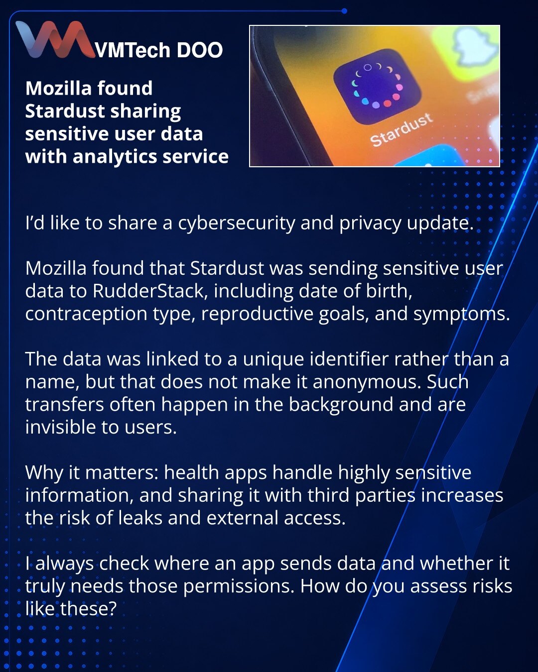 Prijatelji, želim da podelim: Mozilla je otkrila prosleđivanje osetljivih korisničkih podataka iz Stardust-a analitičkom servisu

Prijatelji, želim da podelim vest iz sveta sajber bezbednosti i privatnosti.

Mozilla je utvrdila da je Stardust prosleđivao osetljive korisničke podatke u RudderStack: datum rođenja, tip kontracepcije, reproduktivne ciljeve i simptome.

Podaci su bili povezani sa jedinstvenim identifikatorom, a ne sa imenom, ali to ih ne čini anonimnim. Takvi prenosi često se odvijaj