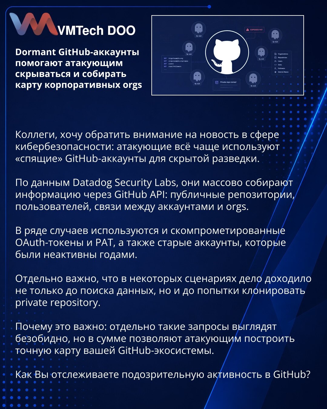 Dormant GitHub nalogai pomažu napadačima da se sakriju i mapiraju korporativne org-ove

Kolege, želim da skrenem pažnju na vest iz sajberbezbednosti: napadači sve češće koriste „uspavane” GitHub naloge za prikrivenu izviđačku aktivnost.

Prema podacima Datadog Security Labs, oni masovno prikupljaju informacije preko GitHub API-ja: javne repozitorijume, korisnike, veze između naloga i org-ova.

U pojedinim slučajevima koriste se i kompromitovani OAuth tokeni i PAT-ovi, kao i stari nalozi koji nis