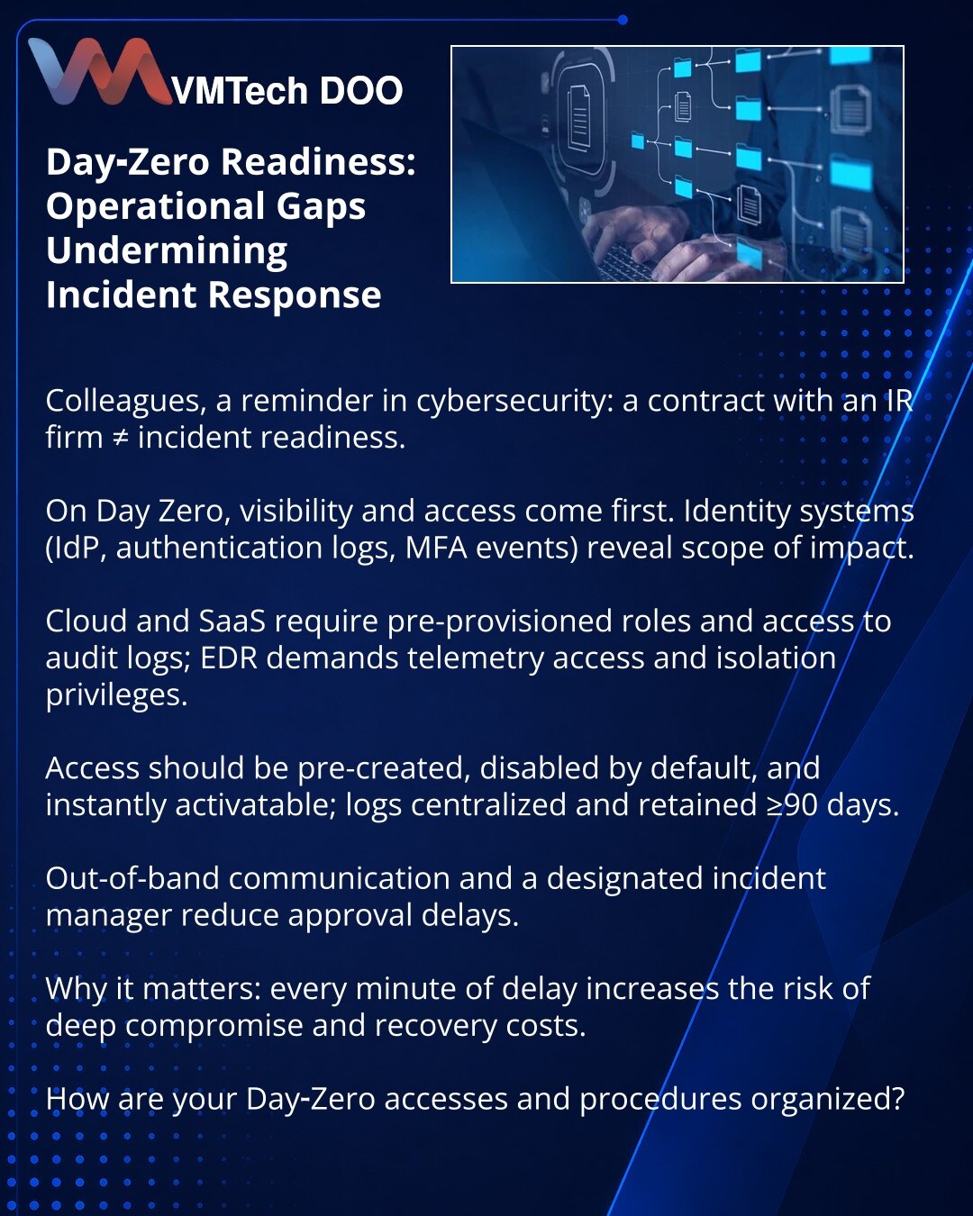 Day Zero spremnost: operativni propusti koji narušavaju odgovor na incidente

Kolege, želim skrenuti pažnju u oblasti sajber bezbednosti: ugovor sa IR‑firmom ≠ spremnost za incident.

Na Day Zero prvo su potrebni vidljivost i pristup. Identitet (IdP, logovi autentifikacije, MFA događaji) pokazuje radijus kompromitacije.

Oblaci i SaaS zahtevaju unapred definisane uloge i pristup audit logovima; EDR — pristup telemetriji i pravo na izolaciju.

Pristupi moraju biti unapred kreirani, po defaultu on