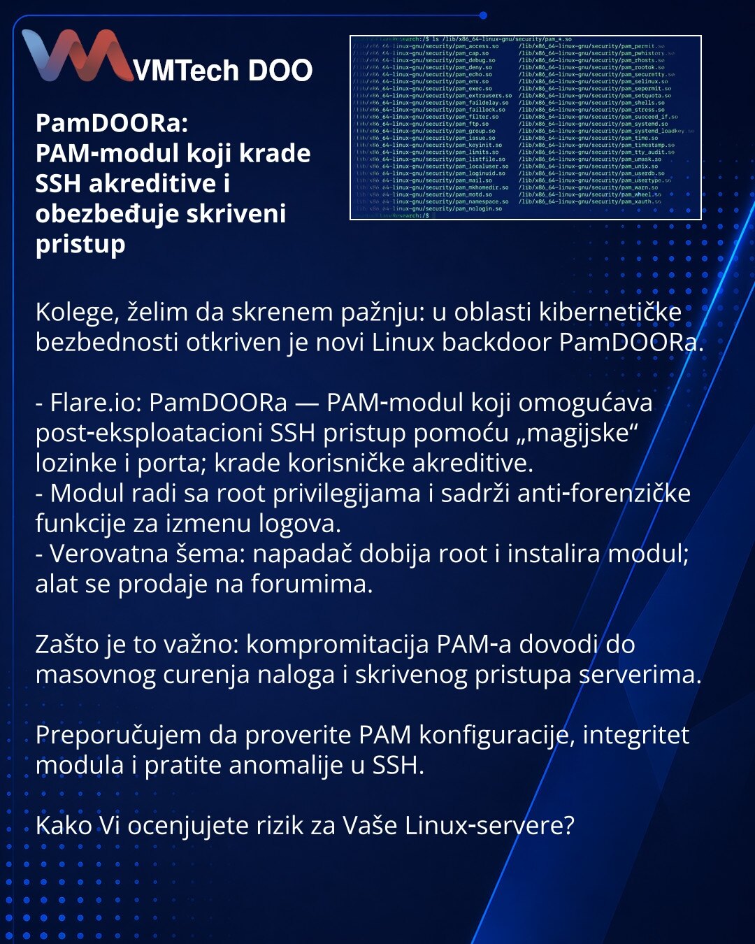 PamDOORa: PAM‑modul koji krade SSH akreditive i obezbeđuje skriveni pristup

Kolege, želim da skrenem pažnju: u oblasti kibernetičke bezbednosti otkriven je novi Linux backdoor PamDOORa.

- Flare.io: PamDOORa — PAM‑modul koji omogućava post‑eksploatacioni SSH pristup pomoću „magijske“ lozinke i porta; krade korisničke akreditive.
- Modul radi sa root privilegijama i sadrži anti‑forenzičke funkcije za izmenu logova.
- Verovatna šema: napadač dobija root i instalira modul; alat se prodaje na forum