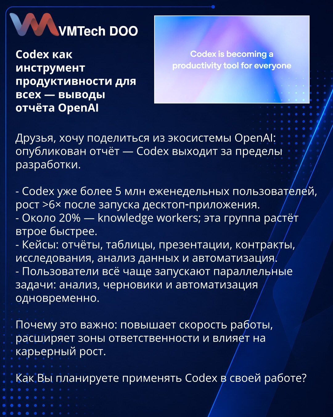 Codex kao alat produktivnosti za sve — zaključci iz izveštaja OpenAI

Poštovani, želim da podelim uvid iz ekosistema OpenAI: objavljen je izveštaj — Codex prevazilazi okvire razvoja.

- Codex ima preko 5 miliona nedeljnih korisnika; rast >6× nakon pokretanja desktop aplikacije.
- Oko 20% čine zaposleni čiji je rad zasnovan na znanju; ta grupa raste tri puta brže.
- Primeri upotrebe: izveštaji, tabele, prezentacije, ugovori, istraživanja, analiza podataka i automatizacija.
- Korisnici sve češće p