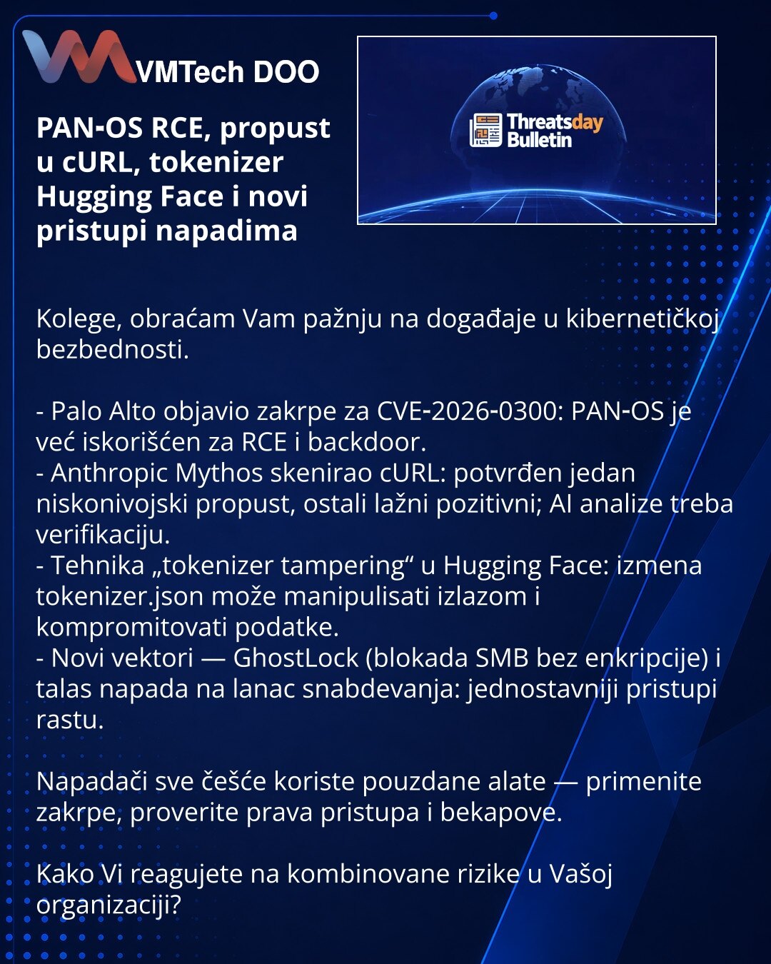 PAN‑OS RCE, propust u cURL, tokenizer Hugging Face i novi pristupi napadima

Kolege, obraćam Vam pažnju na događaje u kibernetičkoj bezbednosti.

- Palo Alto objavio zakrpe za CVE‑2026‑0300: PAN‑OS je već iskorišćen za RCE i backdoor.
- Anthropic Mythos skenirao cURL: potvrđen jedan niskonivojski propust, ostali lažni pozitivni; AI analize treba verifikaciju.
- Tehnika „tokenizer tampering“ u Hugging Face: izmena tokenizer.json može manipulisati izlazom i kompromitovati podatke.
- Novi vektori —
