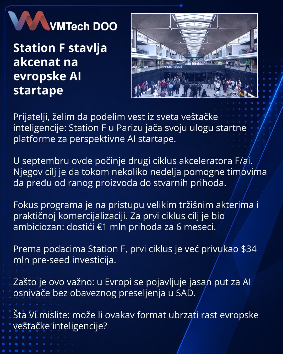 Station F stavlja akcenat na evropske AI startape

Prijatelji, želim da podelim vest iz sveta veštačke inteligencije: Station F u Parizu jača svoju ulogu startne platforme za perspektivne AI startape.

U septembru ovde počinje drugi ciklus akceleratora F/ai. Njegov cilj je da tokom nekoliko nedelja pomogne timovima da pređu od ranog proizvoda do stvarnih prihoda.

Fokus programa je na pristupu velikim tržišnim akterima i praktičnoj komercijalizaciji. Za prvi ciklus cilj je bio ambiciozan: dostić